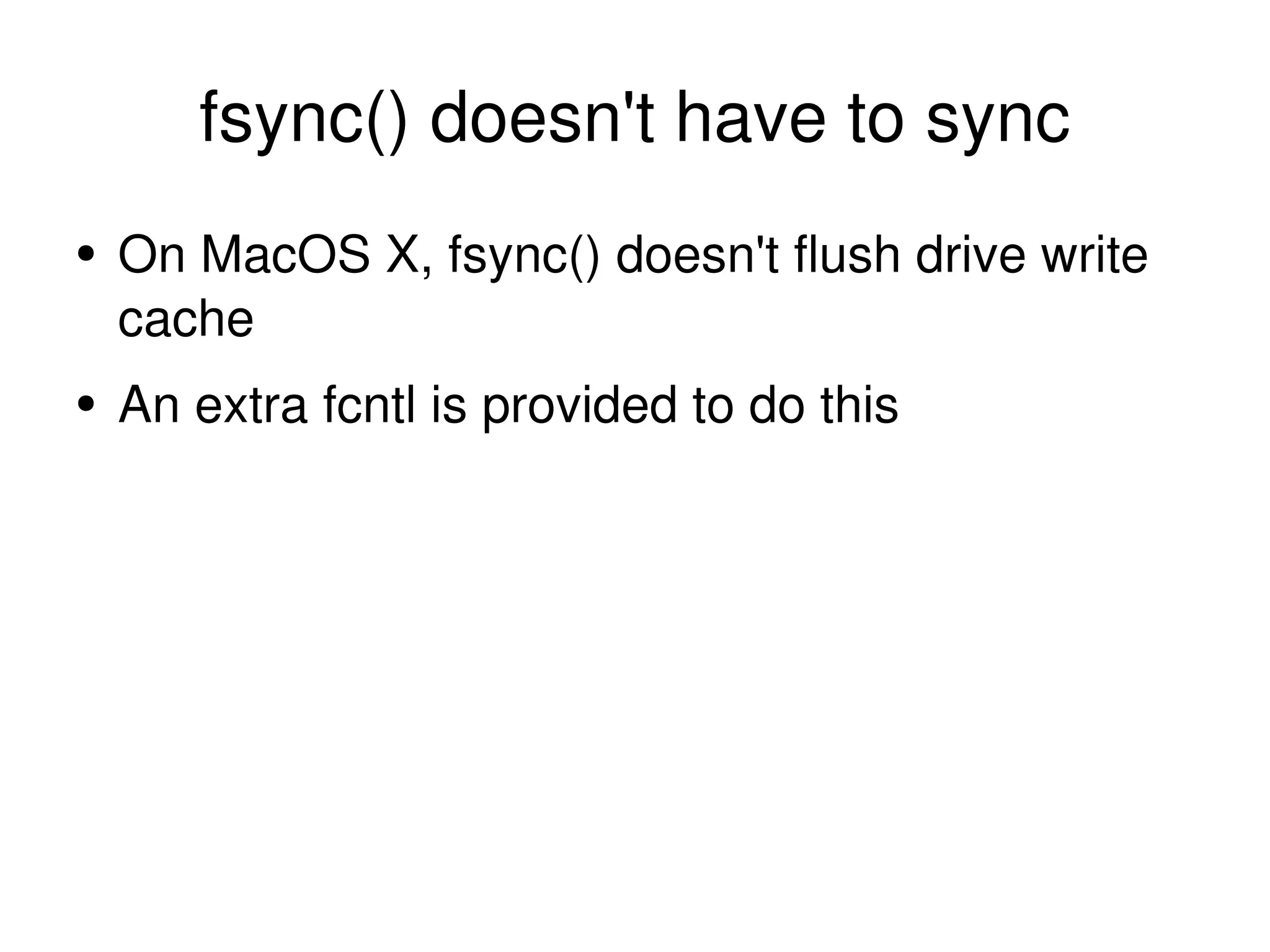 fsync() doesn't have to sync On MacOS X, fsync() doesn't flush drive write cache An extra fcntl is provided to do this 