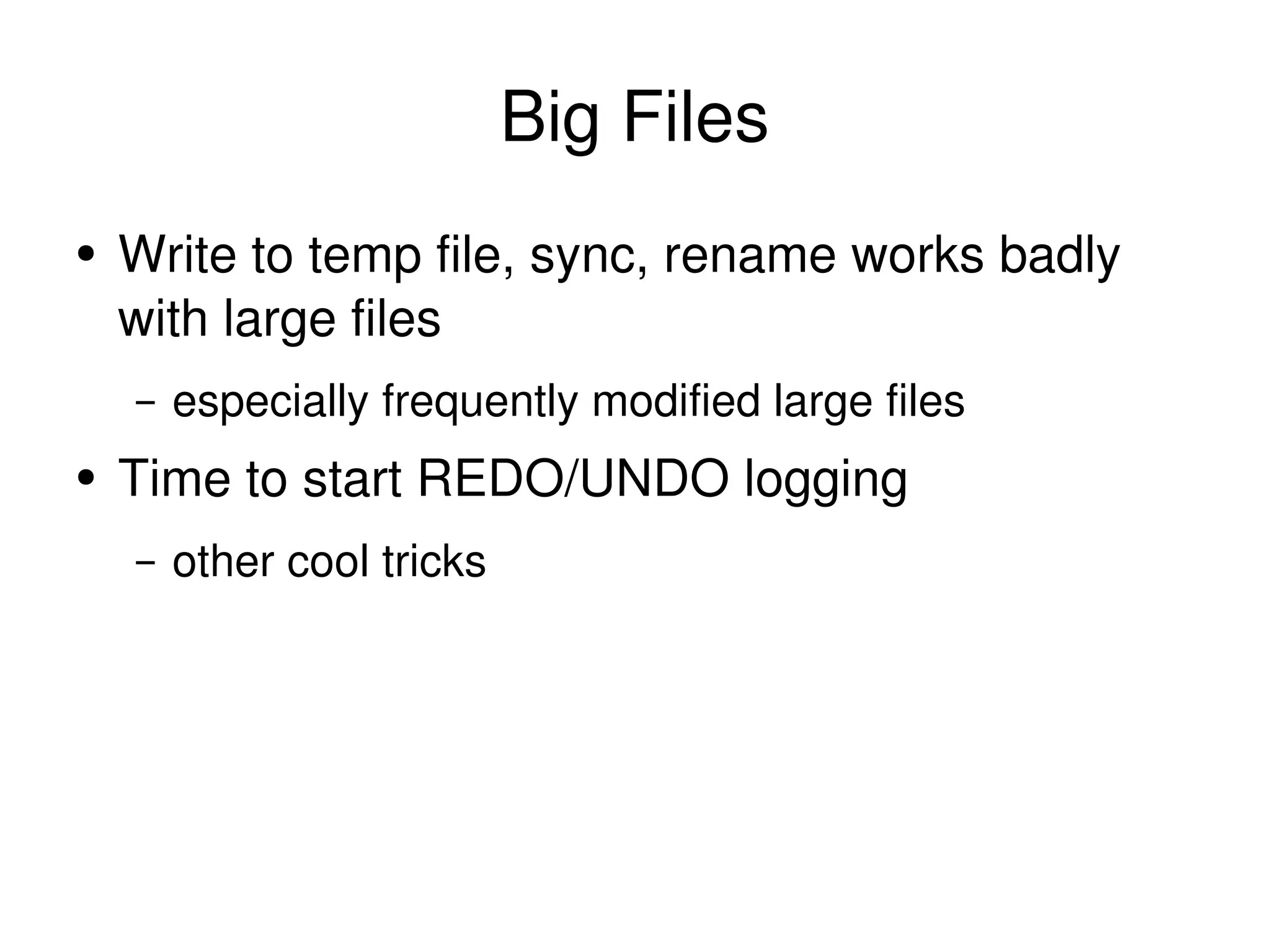 Big Files Write to temp file, sync, rename works badly with large files especially frequently modified large files Time to start REDO/UNDO logging other cool tricks 