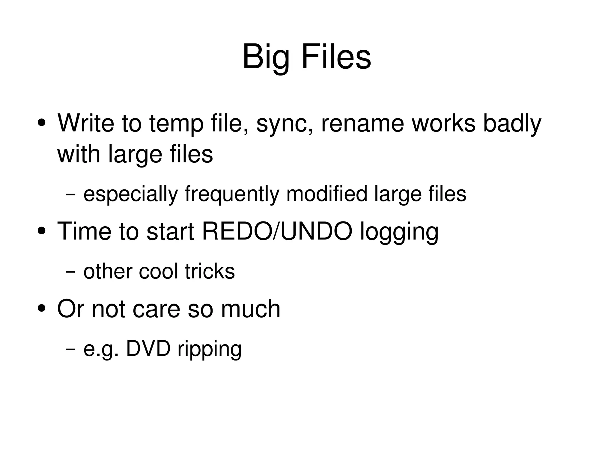 Big Files Write to temp file, sync, rename works badly with large files especially frequently modified large files Time to start REDO/UNDO logging other cool tricks Or not care so much e.g. DVD ripping 