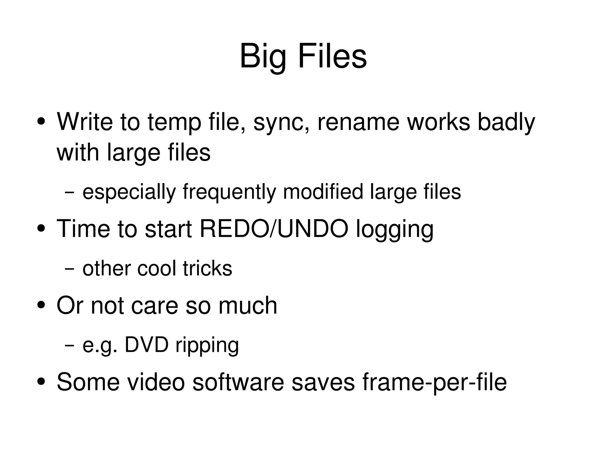 Big Files Write to temp file, sync, rename works badly with large files especially frequently modified large files Time to start REDO/UNDO logging other cool tricks Or not care so much e.g. DVD ripping Some video software saves frame-per-file 