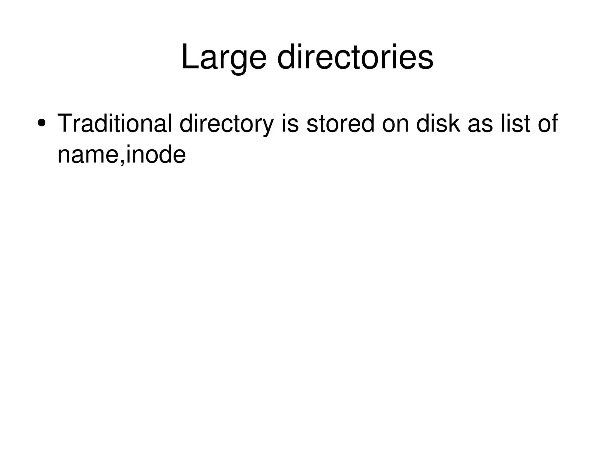 Large directories Traditional directory is stored on disk as list of name,inode 