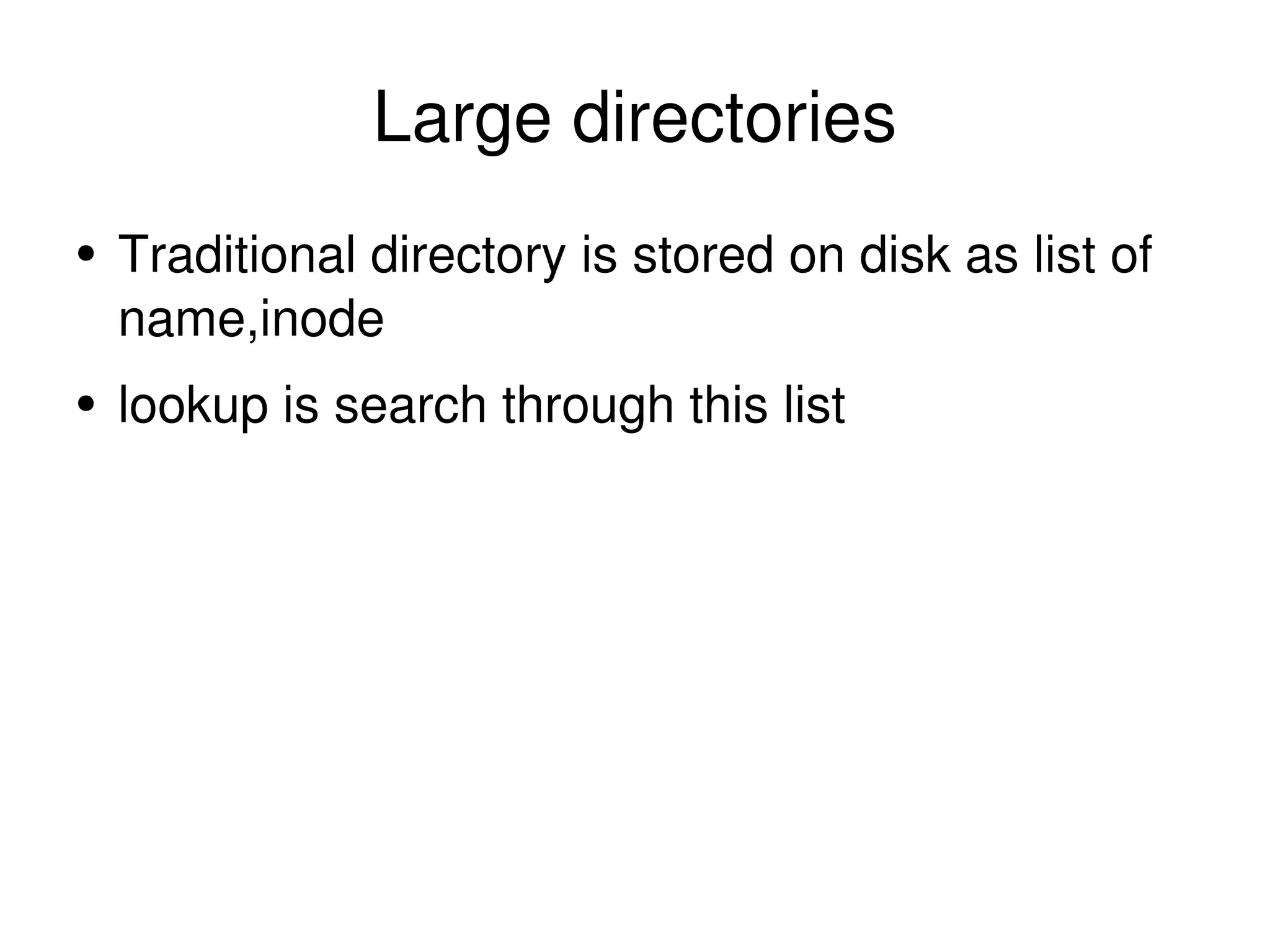Large directories Traditional directory is stored on disk as list of name,inode lookup is search through this list 