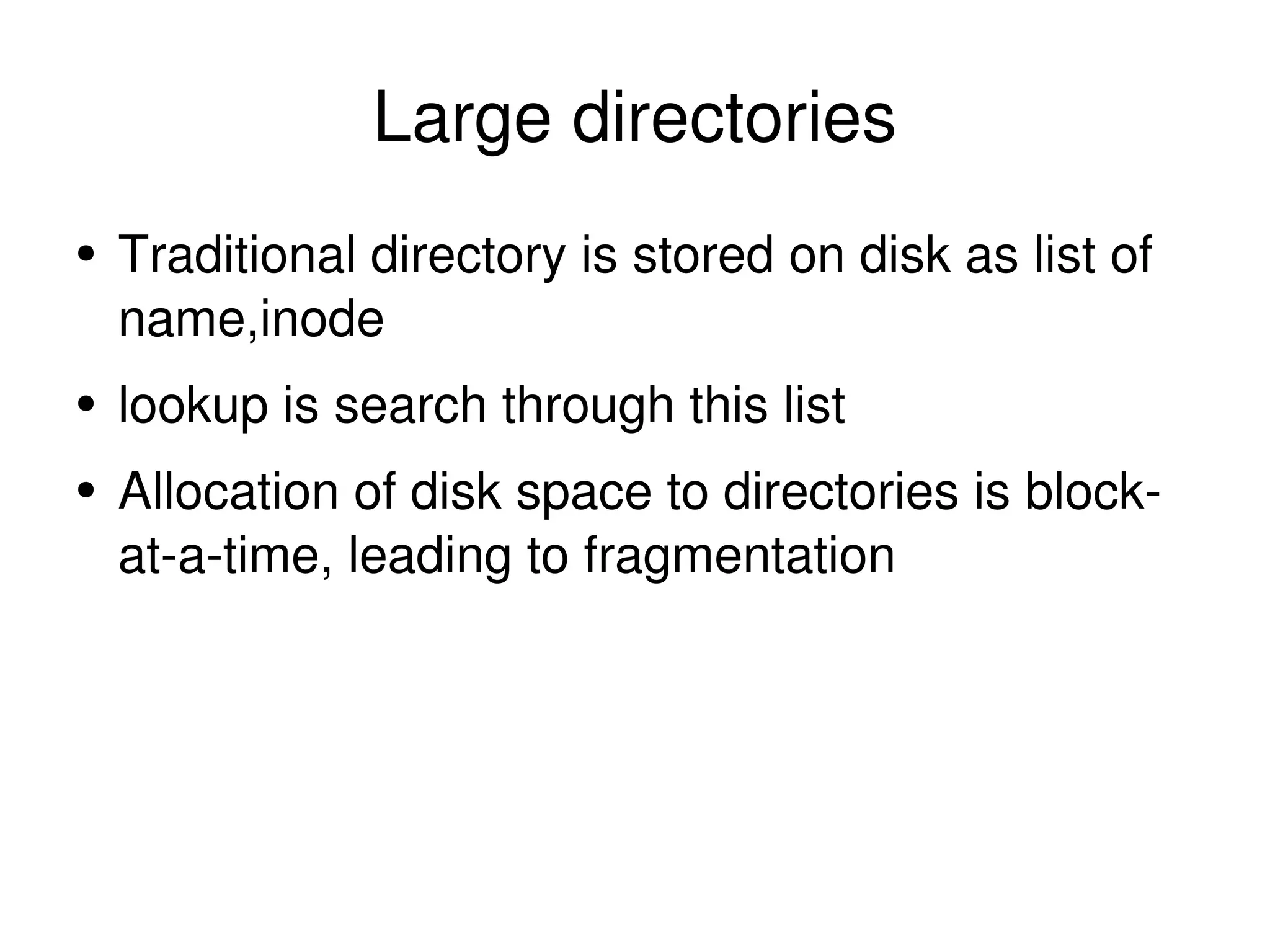 Large directories Traditional directory is stored on disk as list of name,inode lookup is search through this list Allocation of disk space to directories is block-at-a-time, leading to fragmentation 