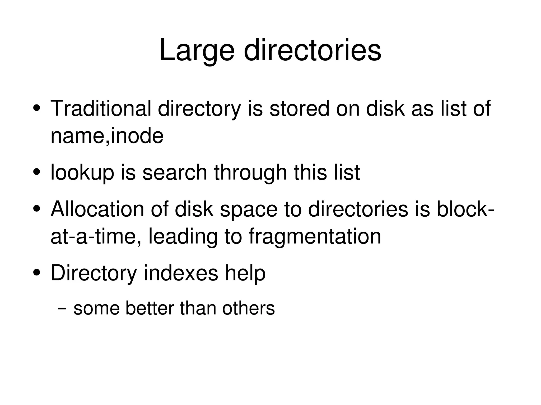 Large directories Traditional directory is stored on disk as list of name,inode lookup is search through this list Allocation of disk space to directories is block-at-a-time, leading to fragmentation Directory indexes help some better than others 