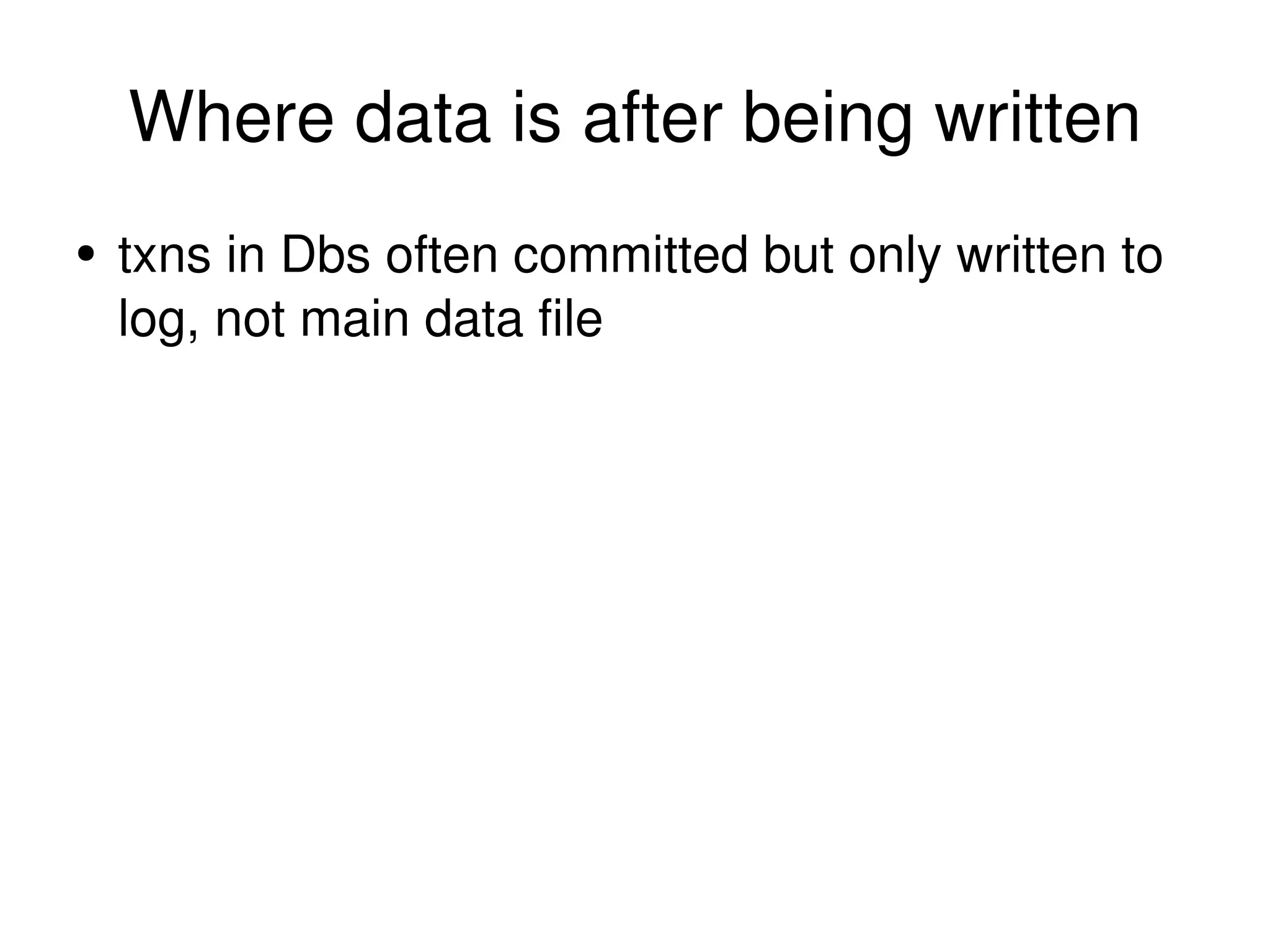 Where data is after being written txns in Dbs often committed but only written to log, not main data file 