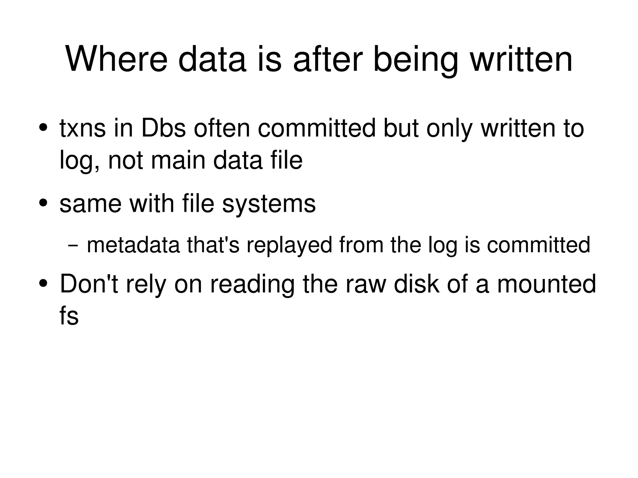 Where data is after being written txns in Dbs often committed but only written to log, not main data file same with file systems metadata that's replayed from the log is committed Don't rely on reading the raw disk of a mounted fs 