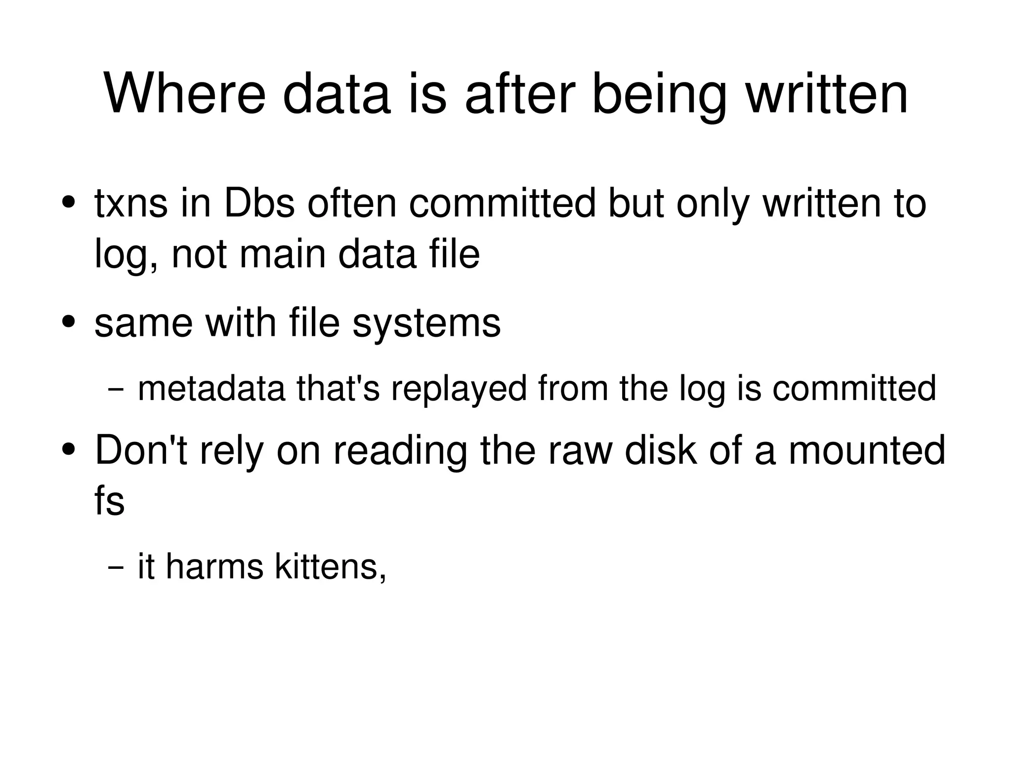 Where data is after being written txns in Dbs often committed but only written to log, not main data file same with file systems metadata that's replayed from the log is committed Don't rely on reading the raw disk of a mounted fs it harms kittens, 