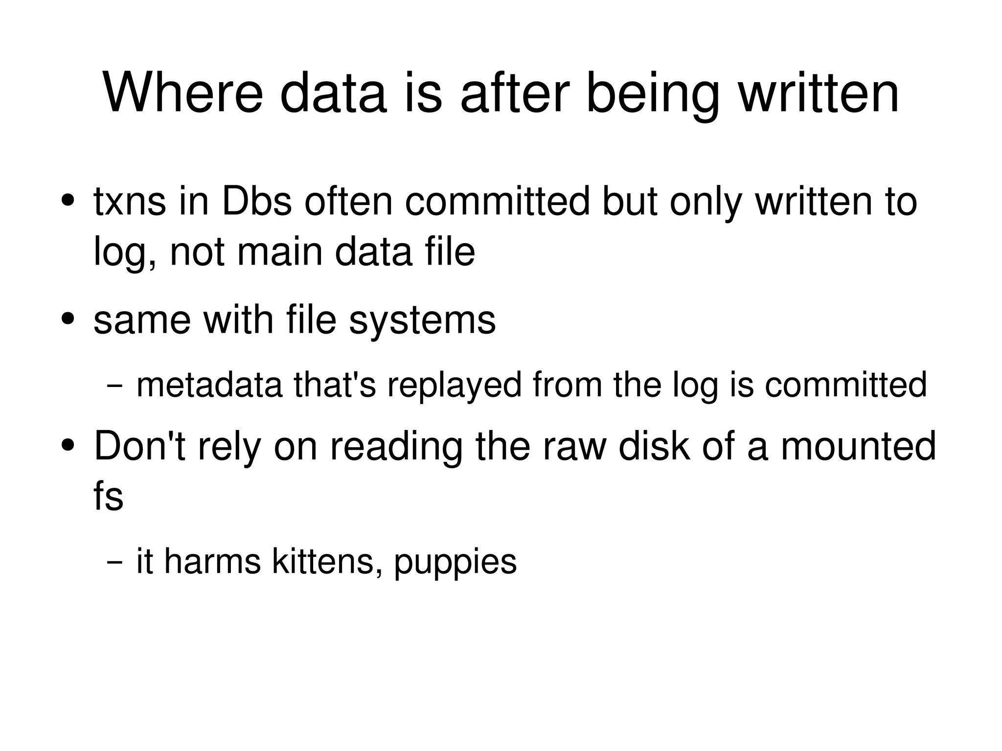 Where data is after being written txns in Dbs often committed but only written to log, not main data file same with file systems metadata that's replayed from the log is committed Don't rely on reading the raw disk of a mounted fs it harms kittens, puppies 
