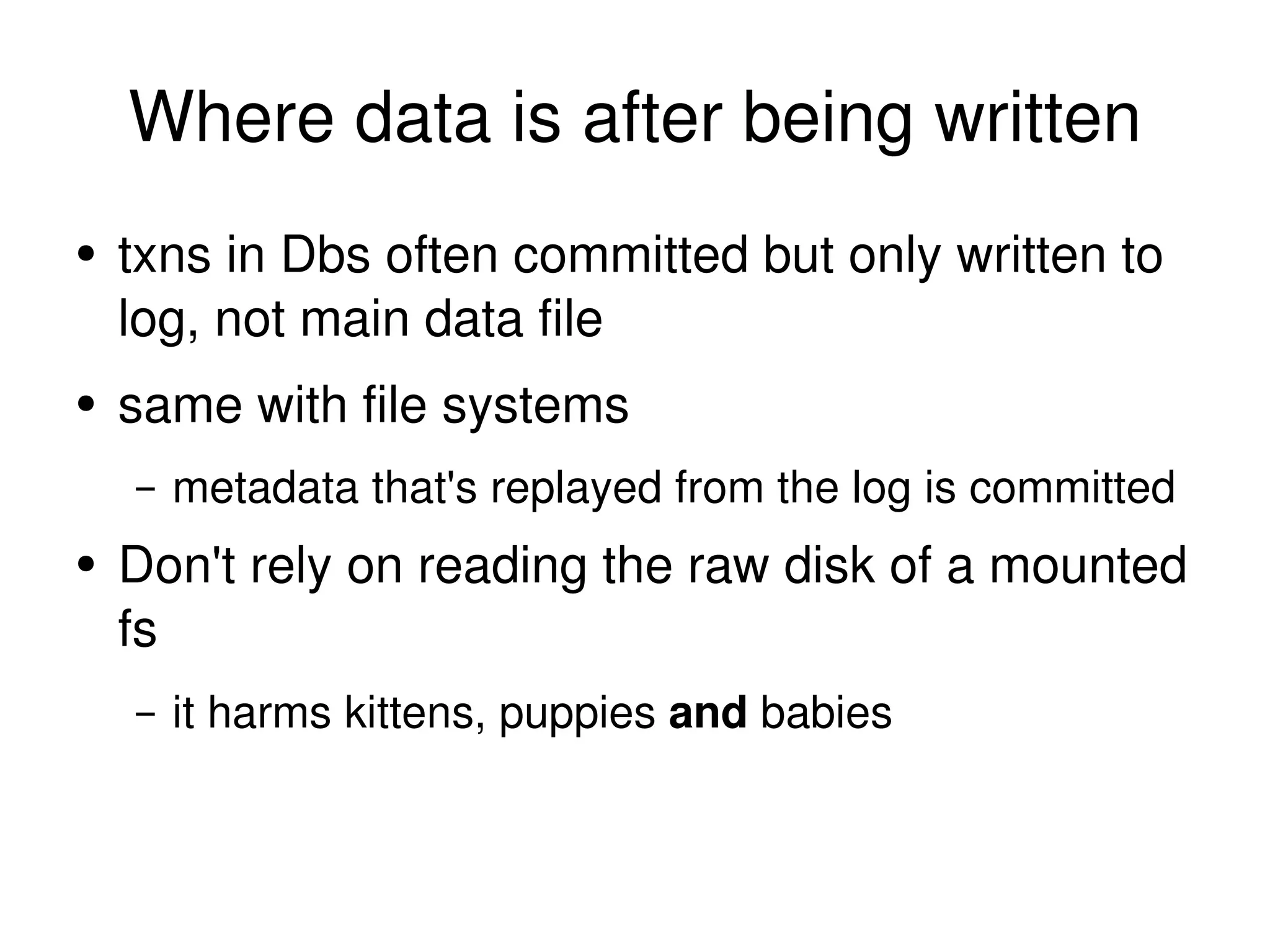Where data is after being written txns in Dbs often committed but only written to log, not main data file same with file systems metadata that's replayed from the log is committed Don't rely on reading the raw disk of a mounted fs it harms kittens, puppies  and  babies 