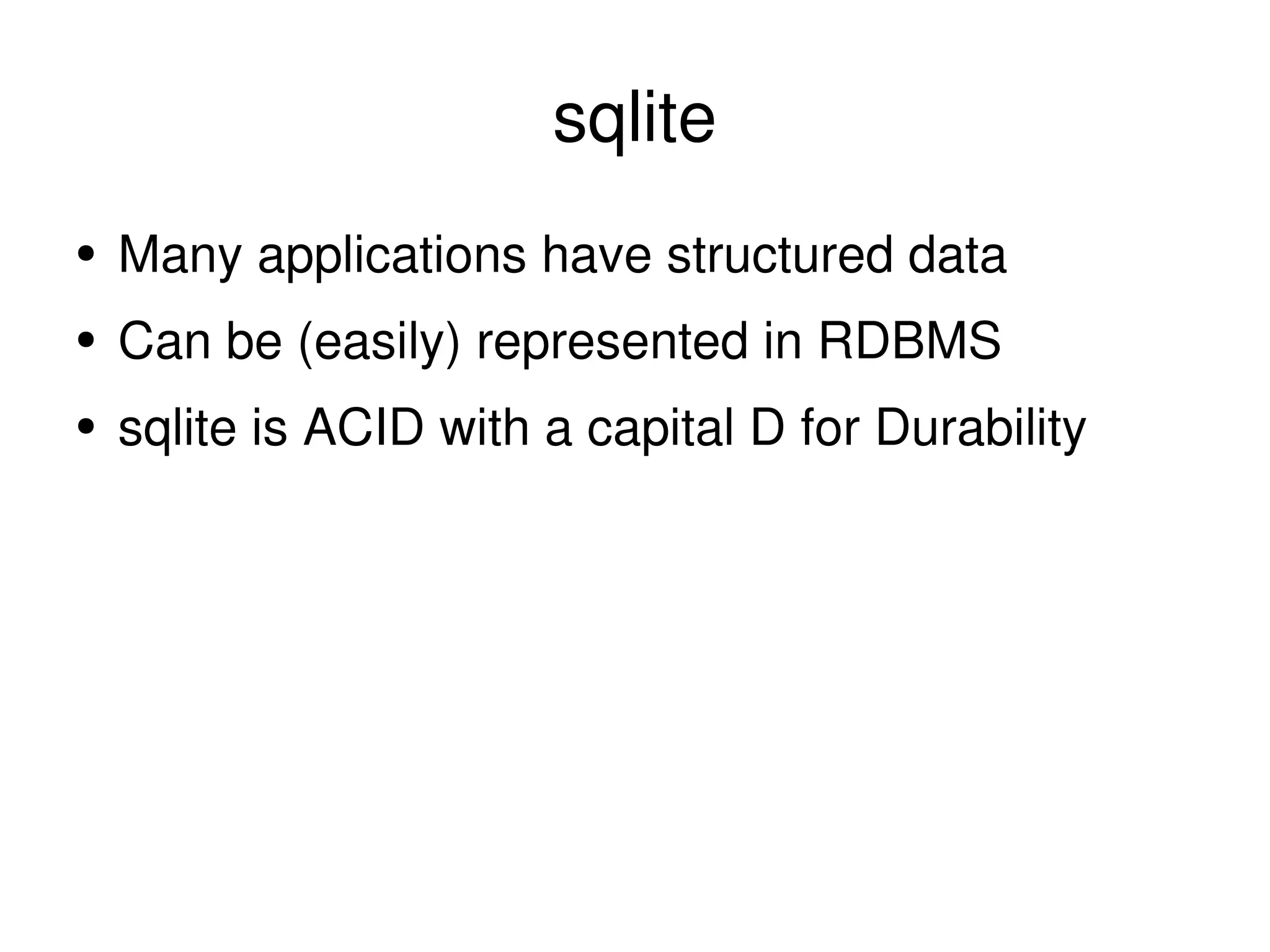 sqlite Many applications have structured data Can be (easily) represented in RDBMS sqlite is ACID with a capital D for Durability 