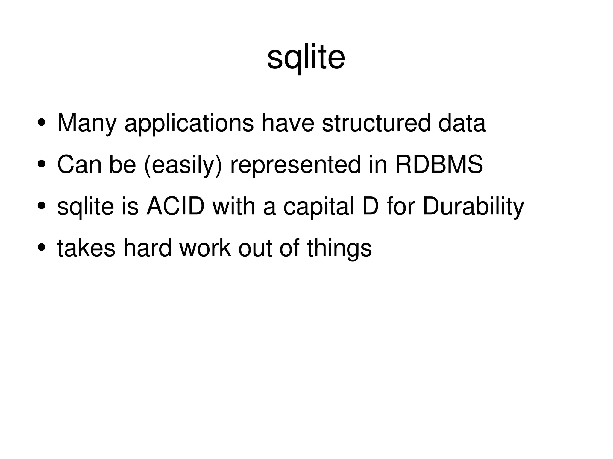 sqlite Many applications have structured data Can be (easily) represented in RDBMS sqlite is ACID with a capital D for Durability takes hard work out of things 