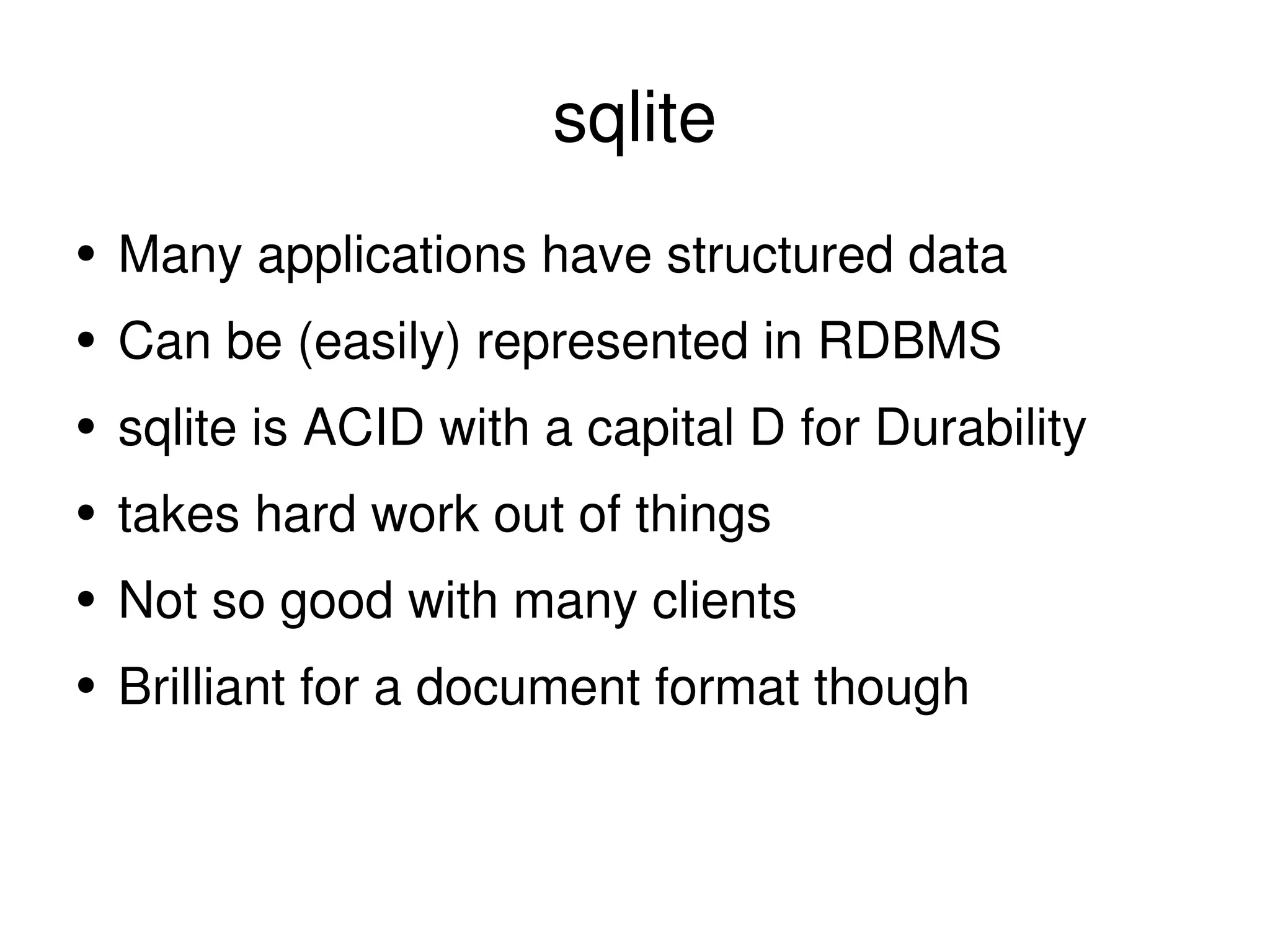 sqlite Many applications have structured data Can be (easily) represented in RDBMS sqlite is ACID with a capital D for Durability takes hard work out of things Not so good with many clients Brilliant for a document format though 