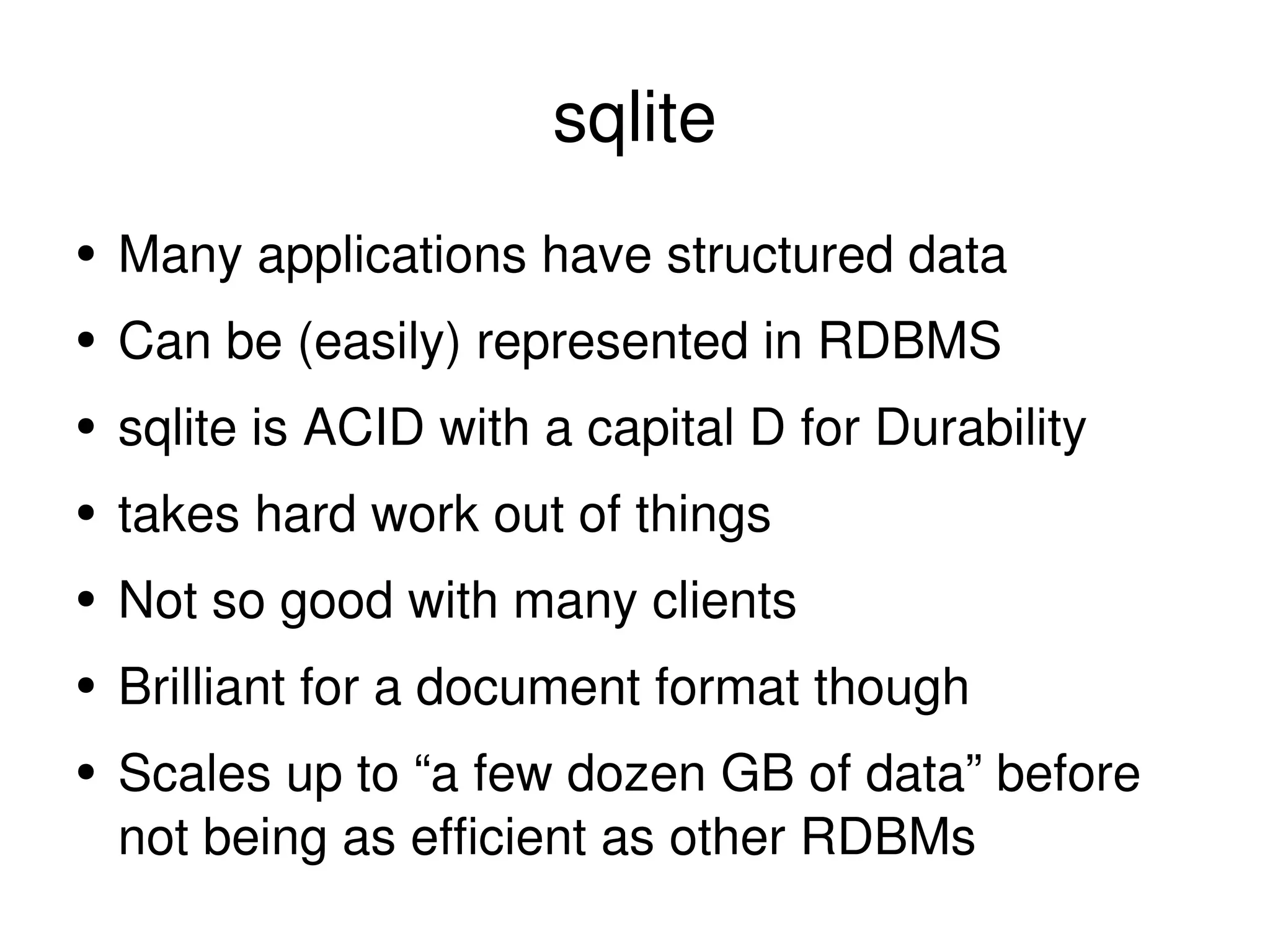 sqlite Many applications have structured data Can be (easily) represented in RDBMS sqlite is ACID with a capital D for Durability takes hard work out of things Not so good with many clients Brilliant for a document format though Scales up to “a few dozen GB of data” before not being as efficient as other RDBMs 