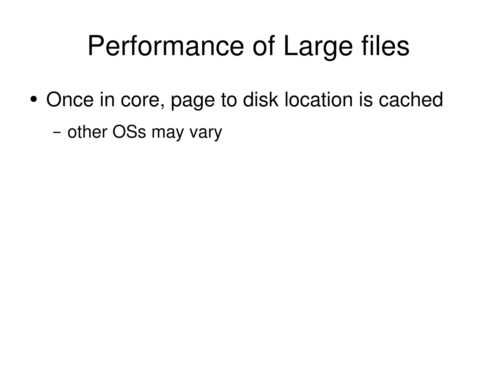 Performance of Large files Once in core, page to disk location is cached other OSs may vary 