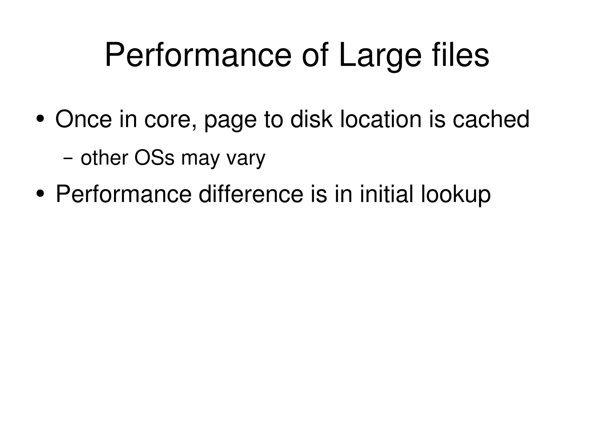 Performance of Large files Once in core, page to disk location is cached other OSs may vary Performance difference is in initial lookup 