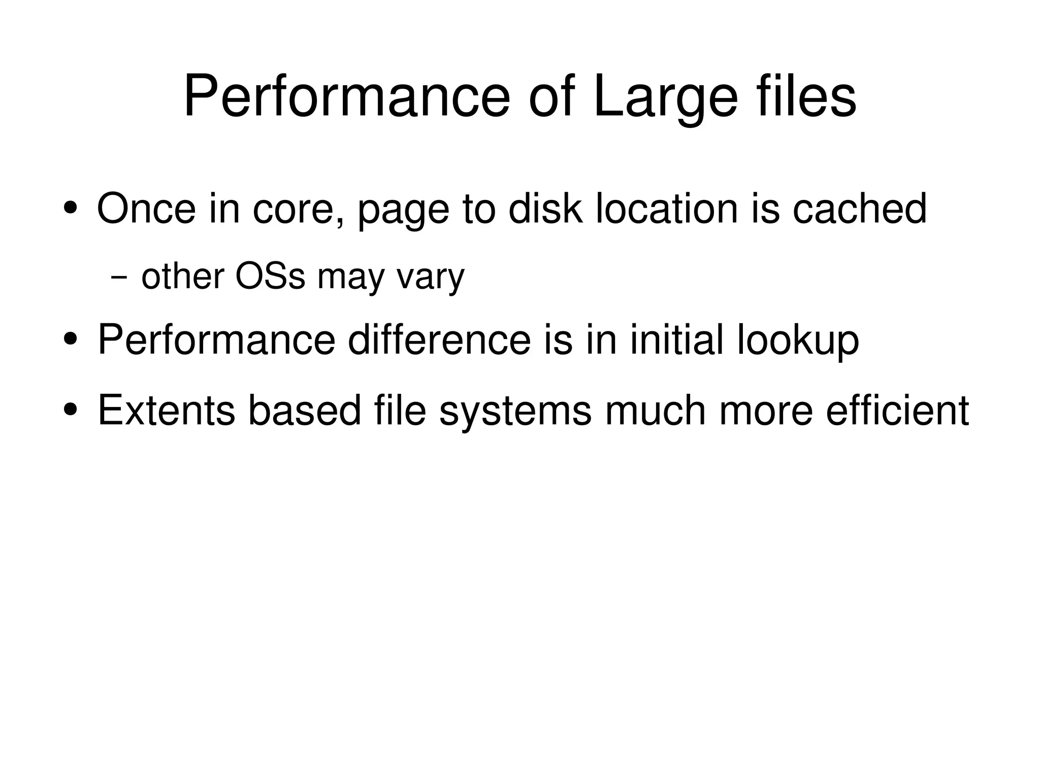 Performance of Large files Once in core, page to disk location is cached other OSs may vary Performance difference is in initial lookup Extents based file systems much more efficient 