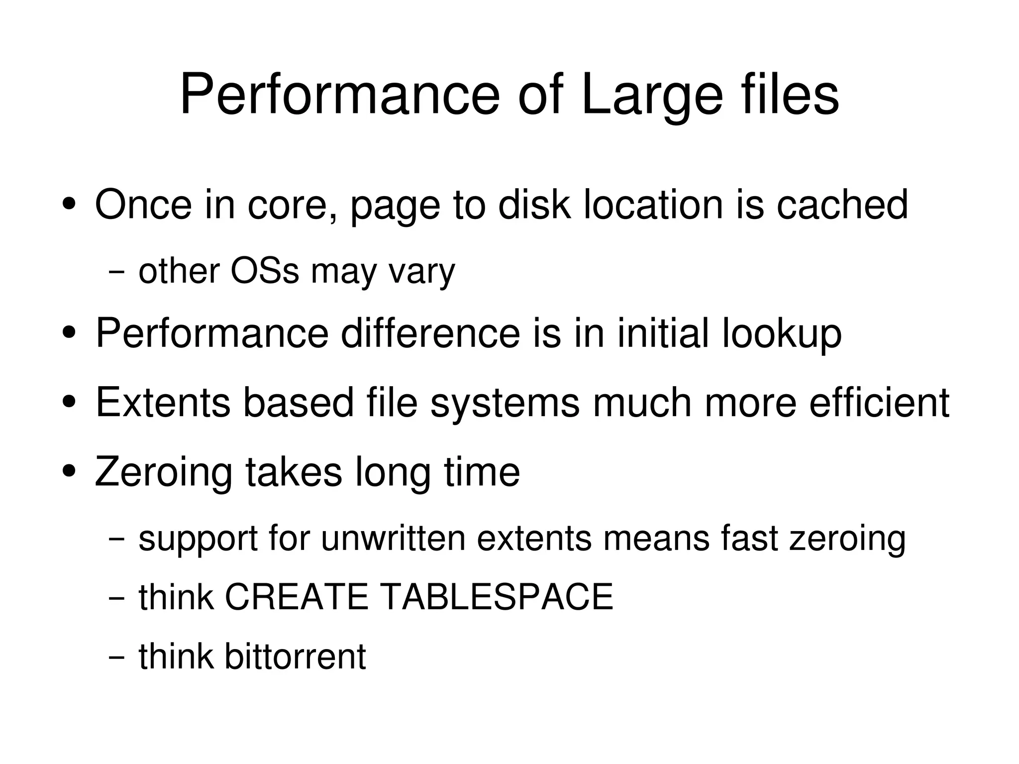 Performance of Large files Once in core, page to disk location is cached other OSs may vary Performance difference is in initial lookup Extents based file systems much more efficient Zeroing takes long time support for unwritten extents means fast zeroing think CREATE TABLESPACE think bittorrent 