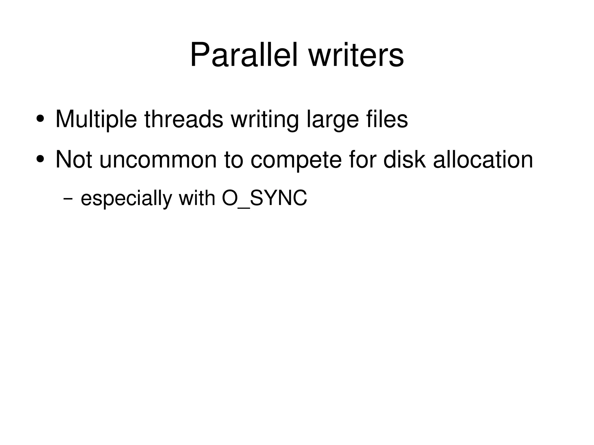 Parallel writers Multiple threads writing large files Not uncommon to compete for disk allocation especially with O_SYNC 