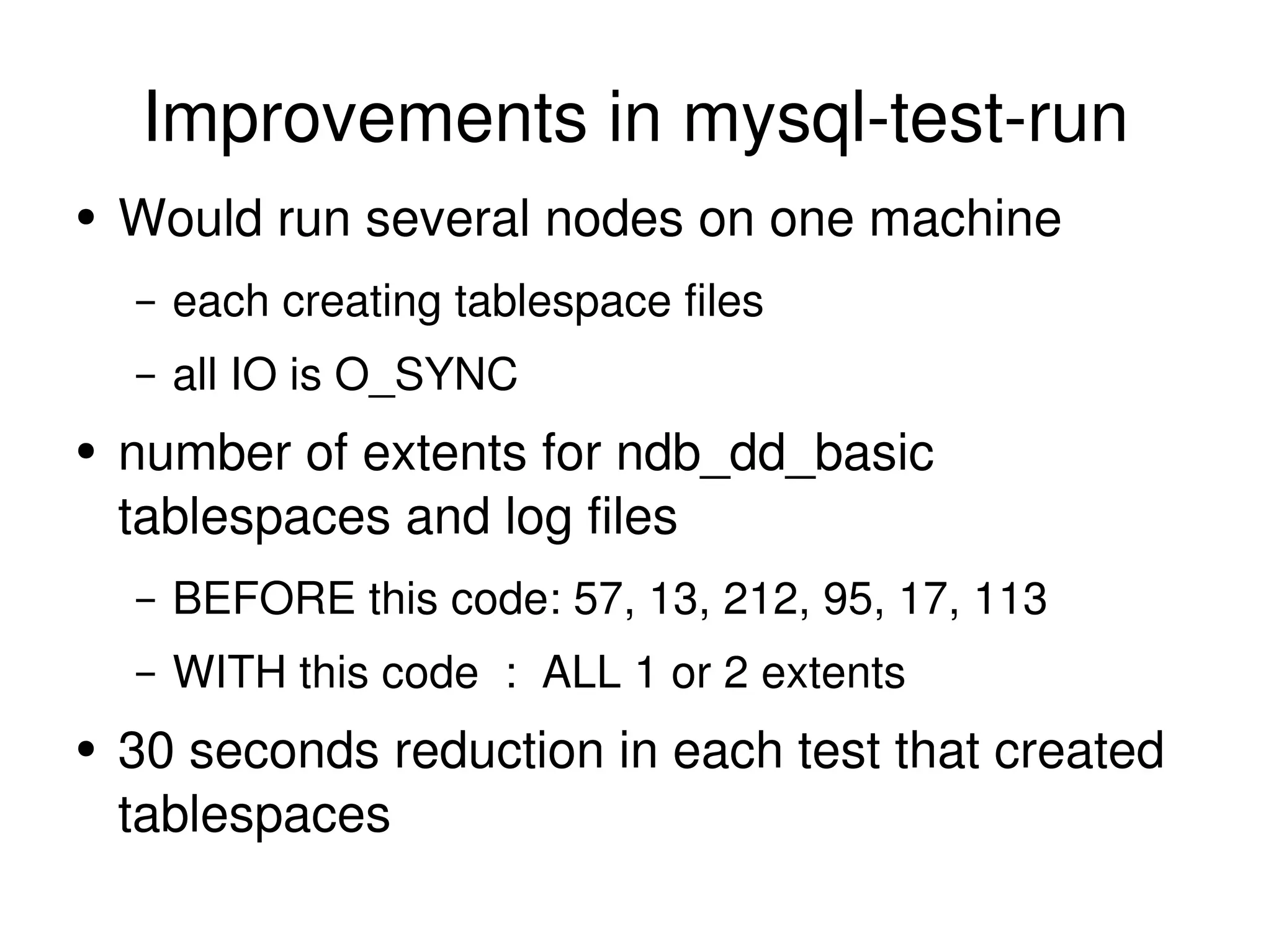 Improvements in mysql-test-run Would run several nodes on one machine each creating tablespace files all IO is O_SYNC number of extents for ndb_dd_basic tablespaces and log files BEFORE this code: 57, 13, 212, 95, 17, 113 WITH this code  :  ALL 1 or 2 extents 30 seconds reduction in each test that created tablespaces 
