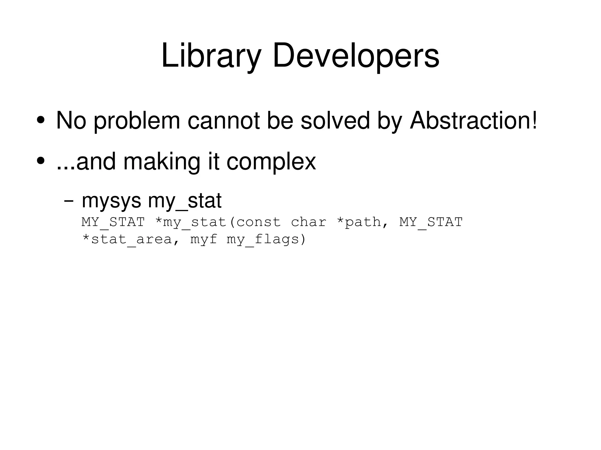 Library Developers No problem cannot be solved by Abstraction!  ...and making it complex mysys my_stat MY_STAT *my_stat(const char *path, MY_STAT *stat_area, myf my_flags) 
