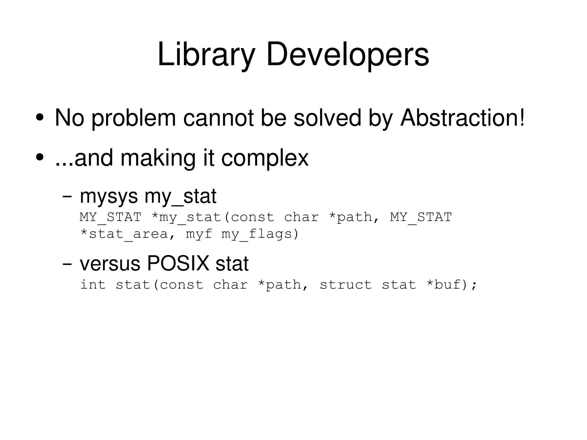 Library Developers No problem cannot be solved by Abstraction!  ...and making it complex mysys my_stat MY_STAT *my_stat(const char *path, MY_STAT *stat_area, myf my_flags) versus POSIX stat int stat(const char *path, struct stat *buf); 