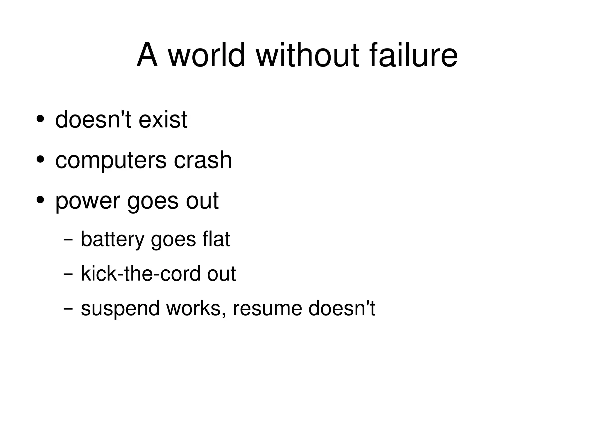 A world without failure doesn't exist computers crash power goes out battery goes flat kick-the-cord out suspend works, resume doesn't 