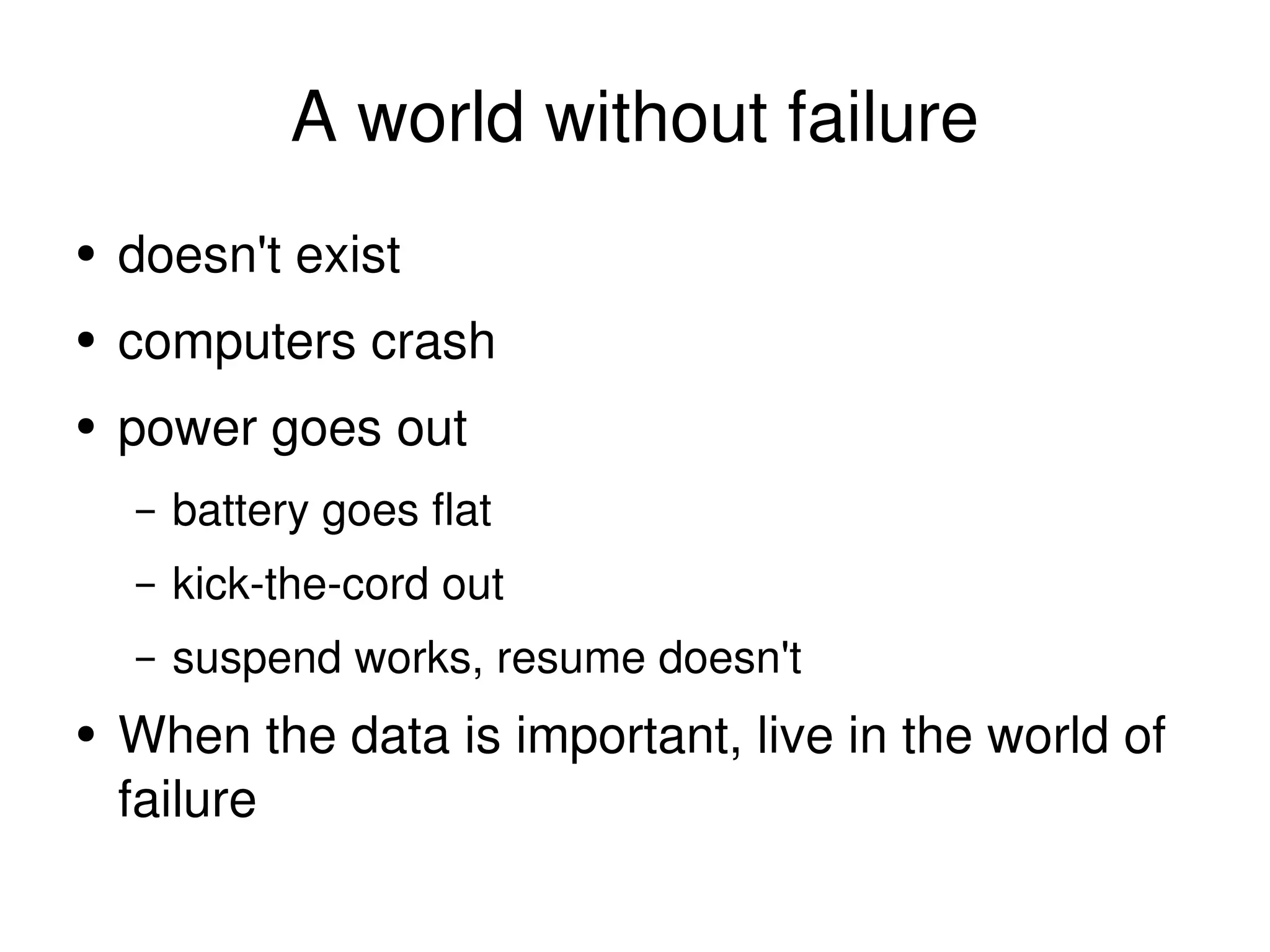 A world without failure doesn't exist computers crash power goes out battery goes flat kick-the-cord out suspend works, resume doesn't When the data is important, live in the world of failure 