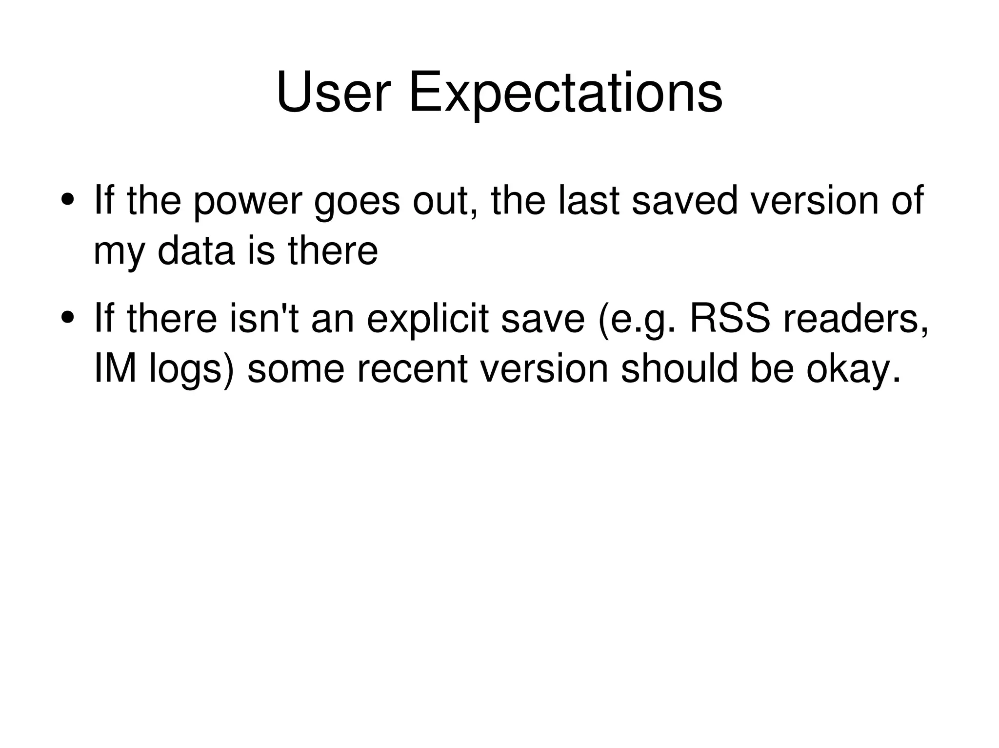 User Expectations If the power goes out, the last saved version of my data is there If there isn't an explicit save (e.g. RSS readers, IM logs) some recent version should be okay. 