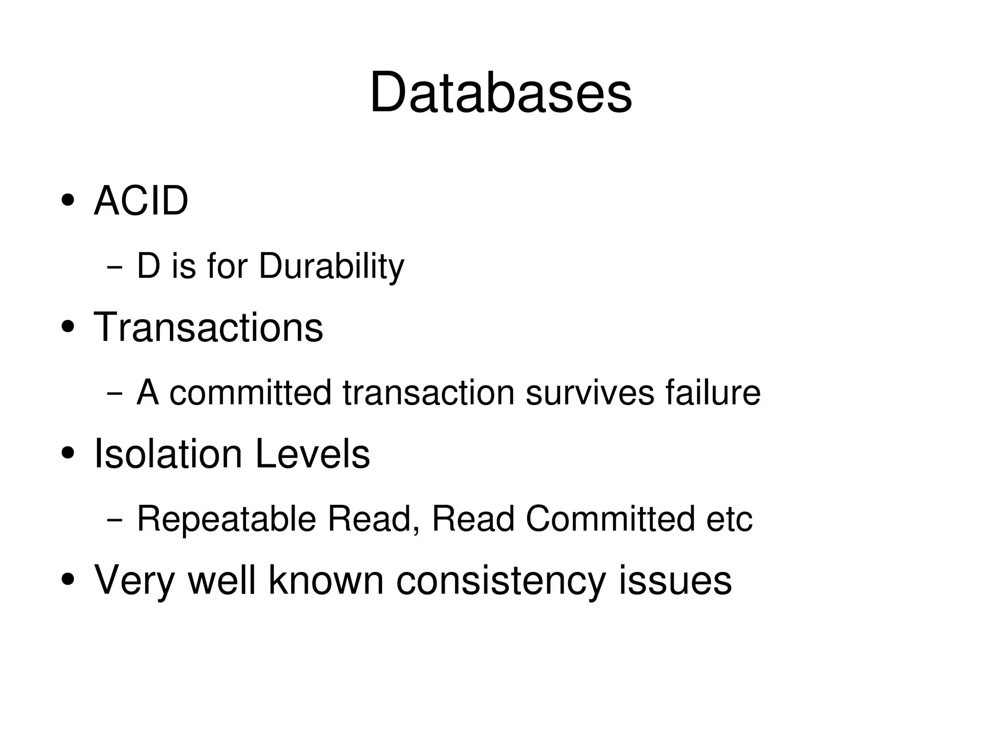 Databases ACID D is for Durability Transactions A committed transaction survives failure Isolation Levels Repeatable Read, Read Committed etc Very well known consistency issues 