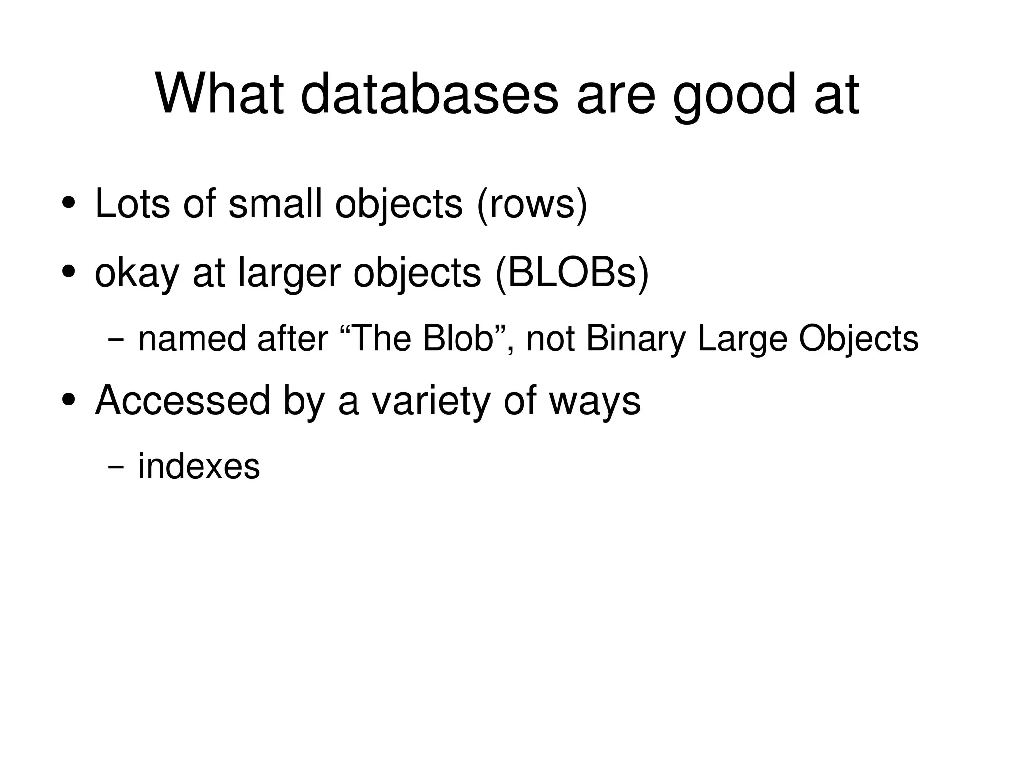 What databases are good at Lots of small objects (rows) okay at larger objects (BLOBs) named after “The Blob”, not Binary Large Objects Accessed by a variety of ways indexes 