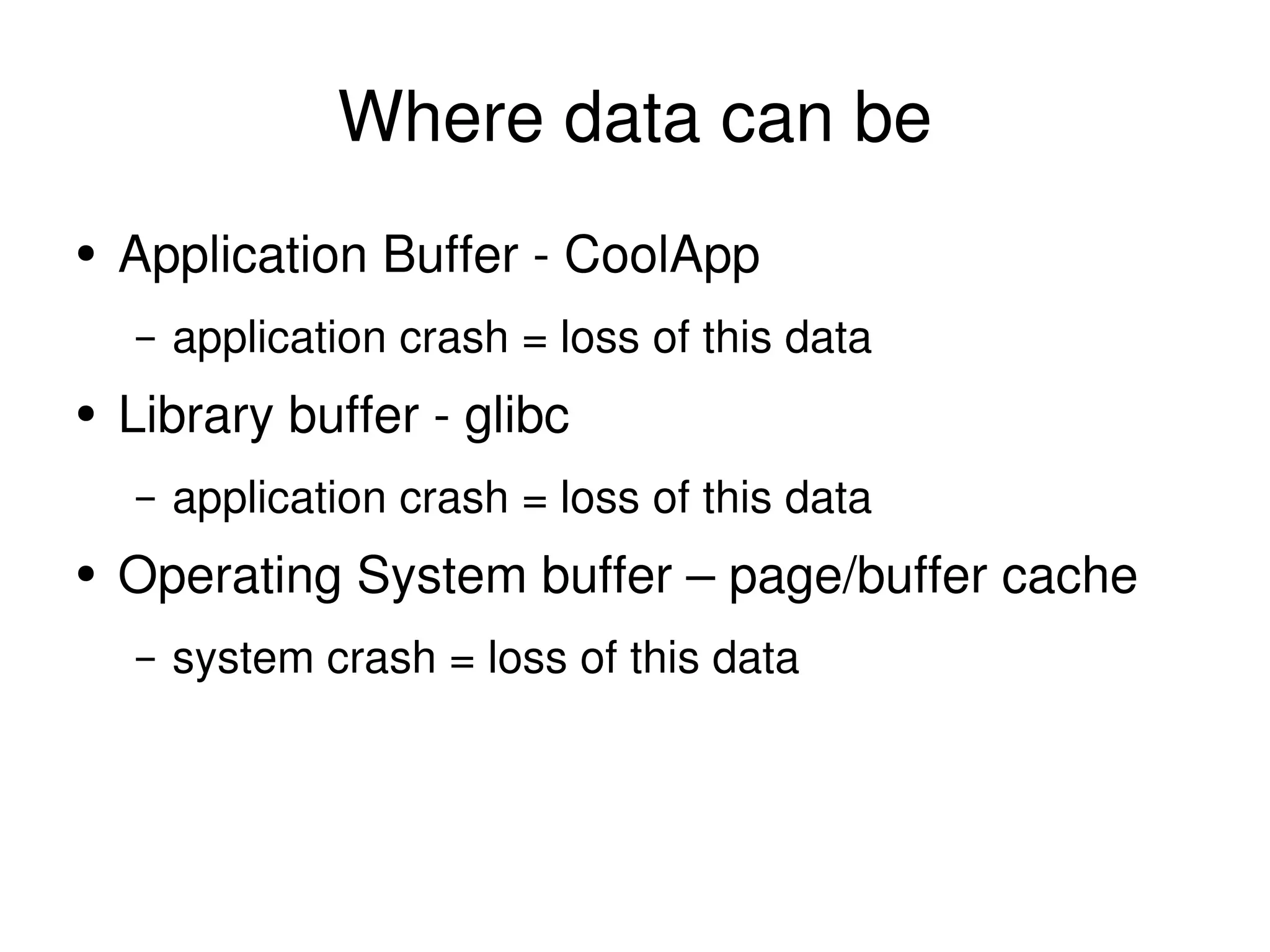 Where data can be Application Buffer - CoolApp application crash = loss of this data Library buffer - glibc application crash = loss of this data Operating System buffer – page/buffer cache system crash = loss of this data 