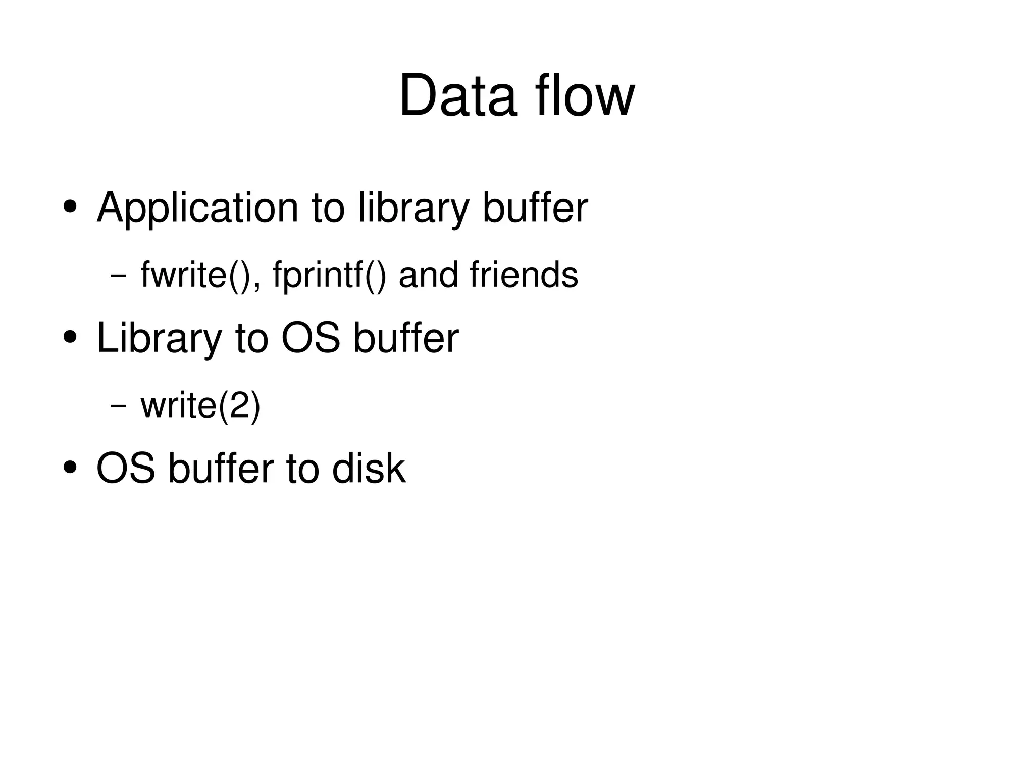 Data flow Application to library buffer fwrite(), fprintf() and friends Library to OS buffer write(2) OS buffer to disk 
