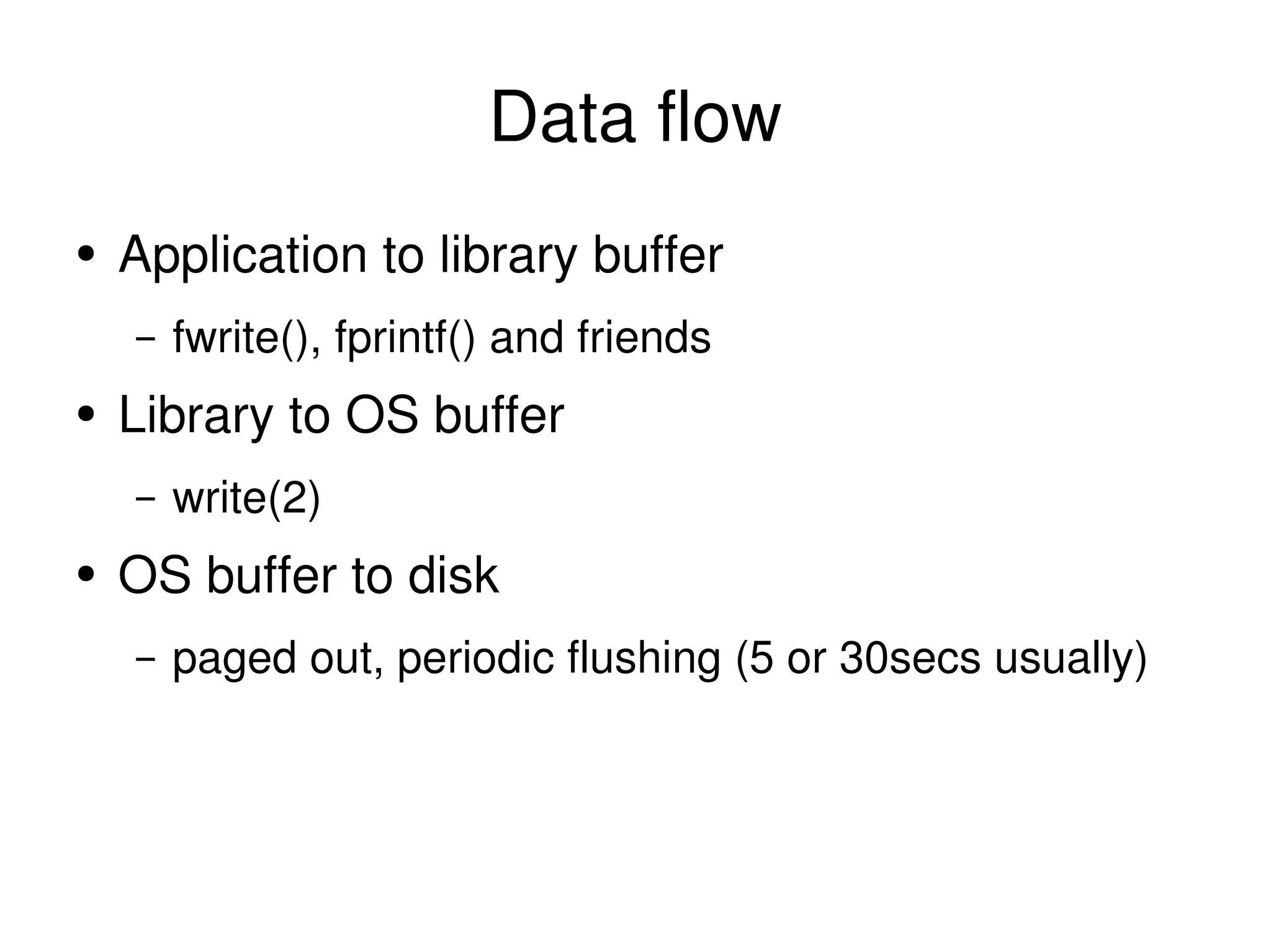 Data flow Application to library buffer fwrite(), fprintf() and friends Library to OS buffer write(2) OS buffer to disk paged out, periodic flushing (5 or 30secs usually) 