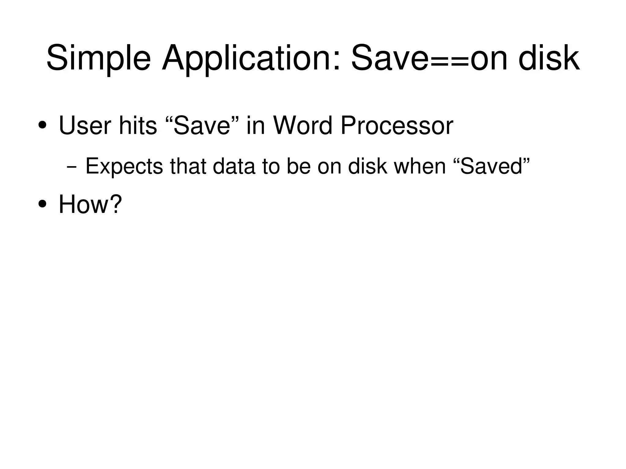 Simple Application: Save==on disk User hits “Save” in Word Processor Expects that data to be on disk when “Saved” How? 