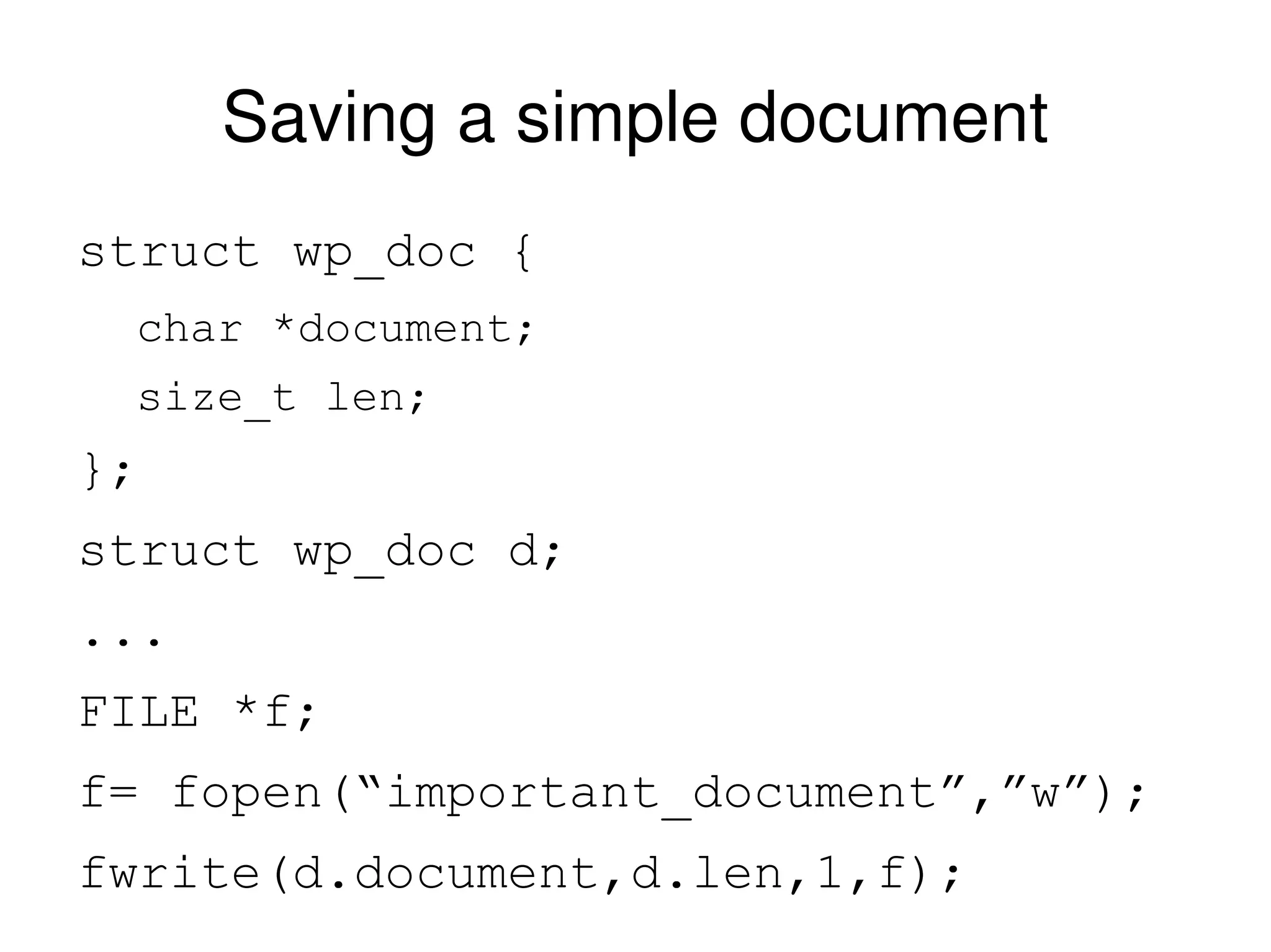Saving a simple document struct wp_doc { char *document; size_t len; }; struct wp_doc d; ... FILE *f; f= fopen(“important_document”,”w”); fwrite(d.document,d.len,1,f); 