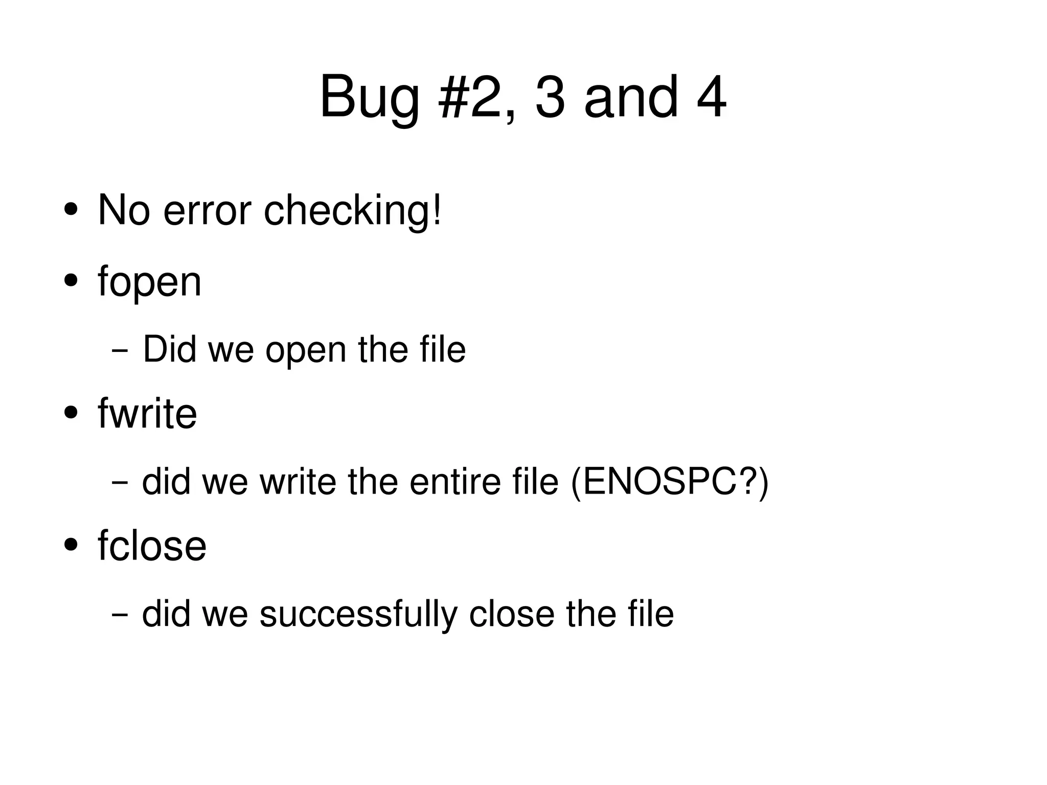 Bug #2, 3 and 4 No error checking! fopen Did we open the file fwrite did we write the entire file (ENOSPC?) fclose did we successfully close the file 
