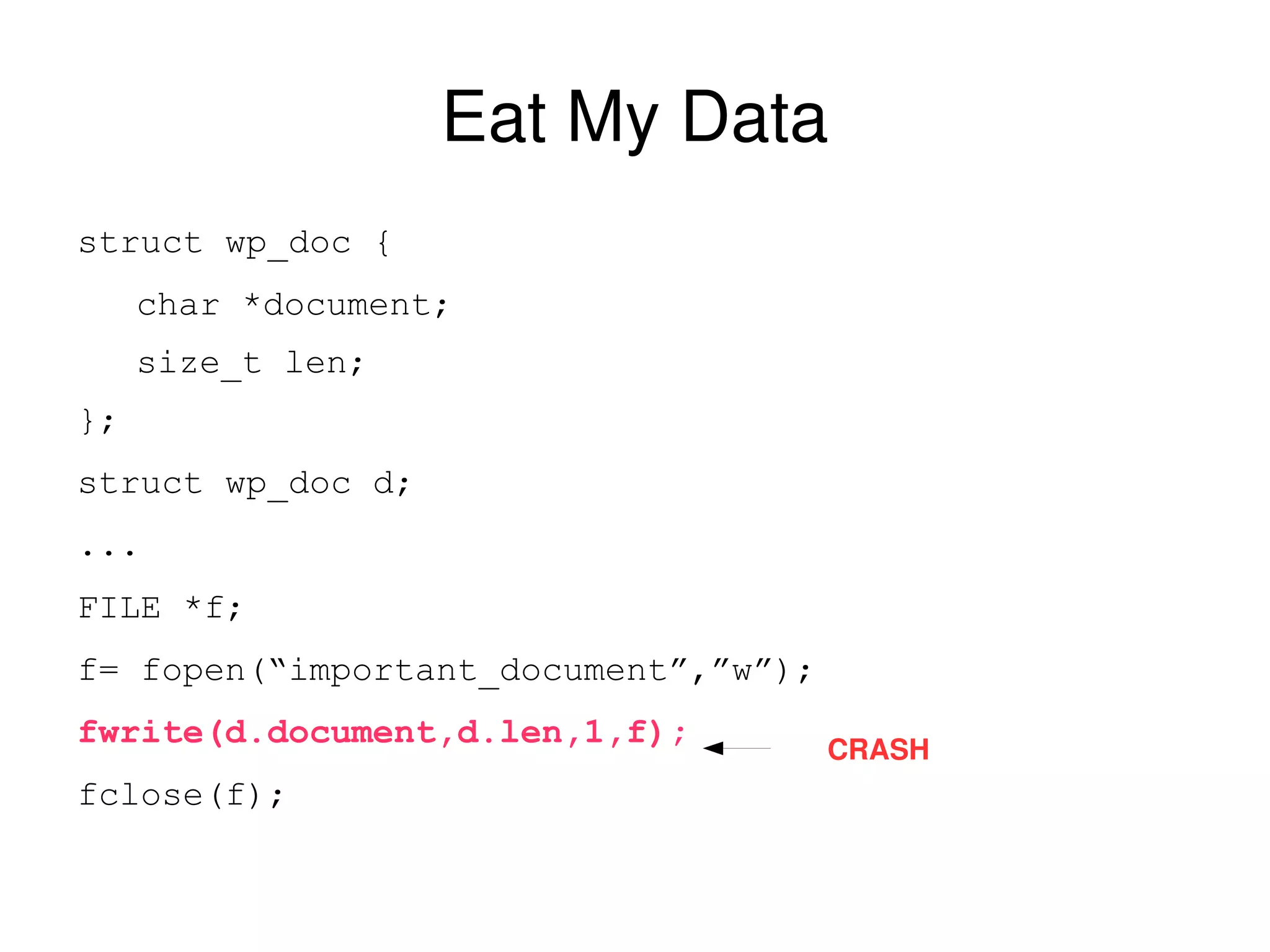 Eat My Data struct wp_doc { char *document; size_t len; }; struct wp_doc d; ... FILE *f; f= fopen(“important_document”,”w”); fwrite(d.document,d.len,1,f); fclose(f); CRASH 