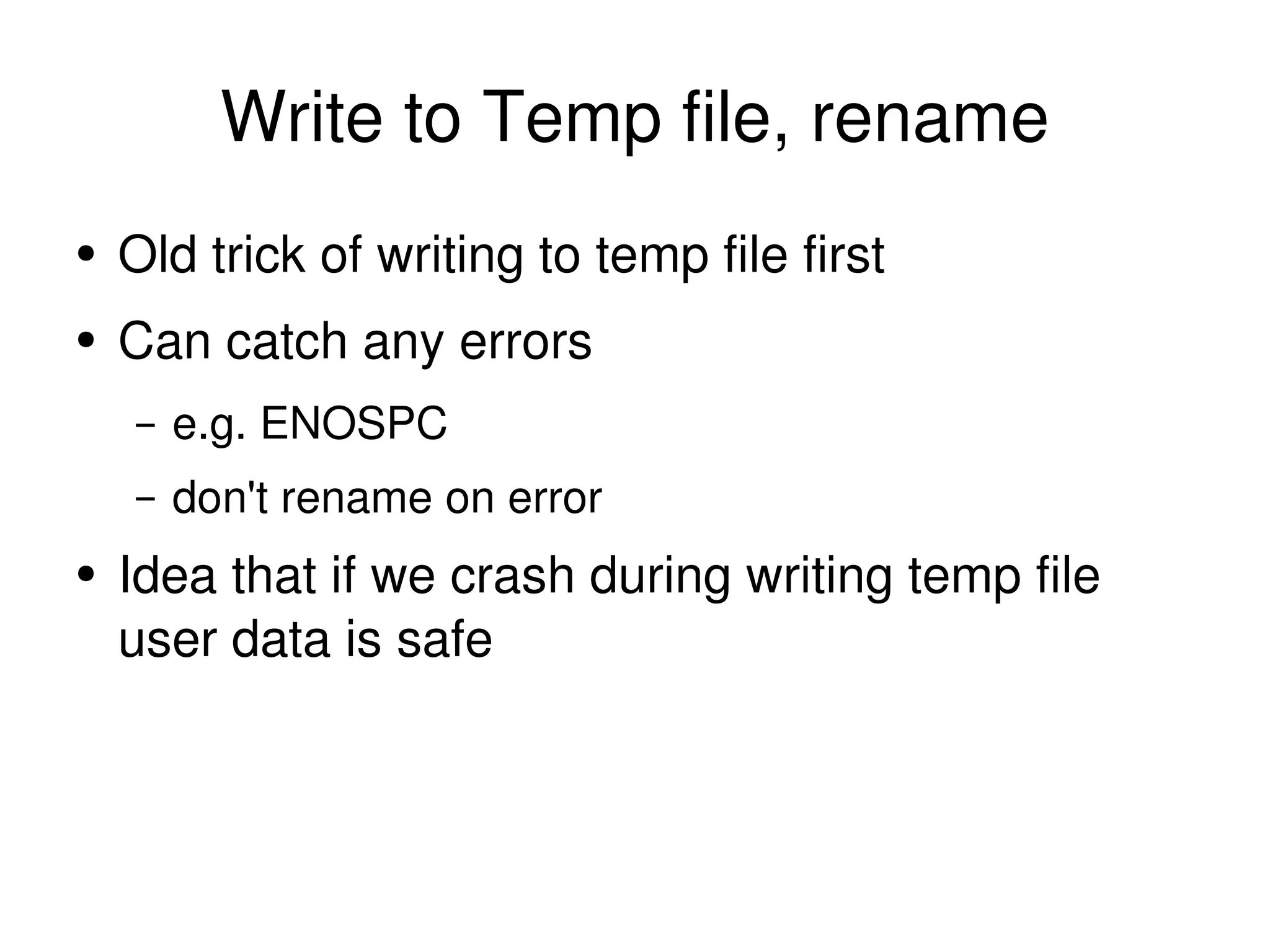 Write to Temp file, rename Old trick of writing to temp file first Can catch any errors e.g. ENOSPC don't rename on error Idea that if we crash during writing temp file user data is safe 