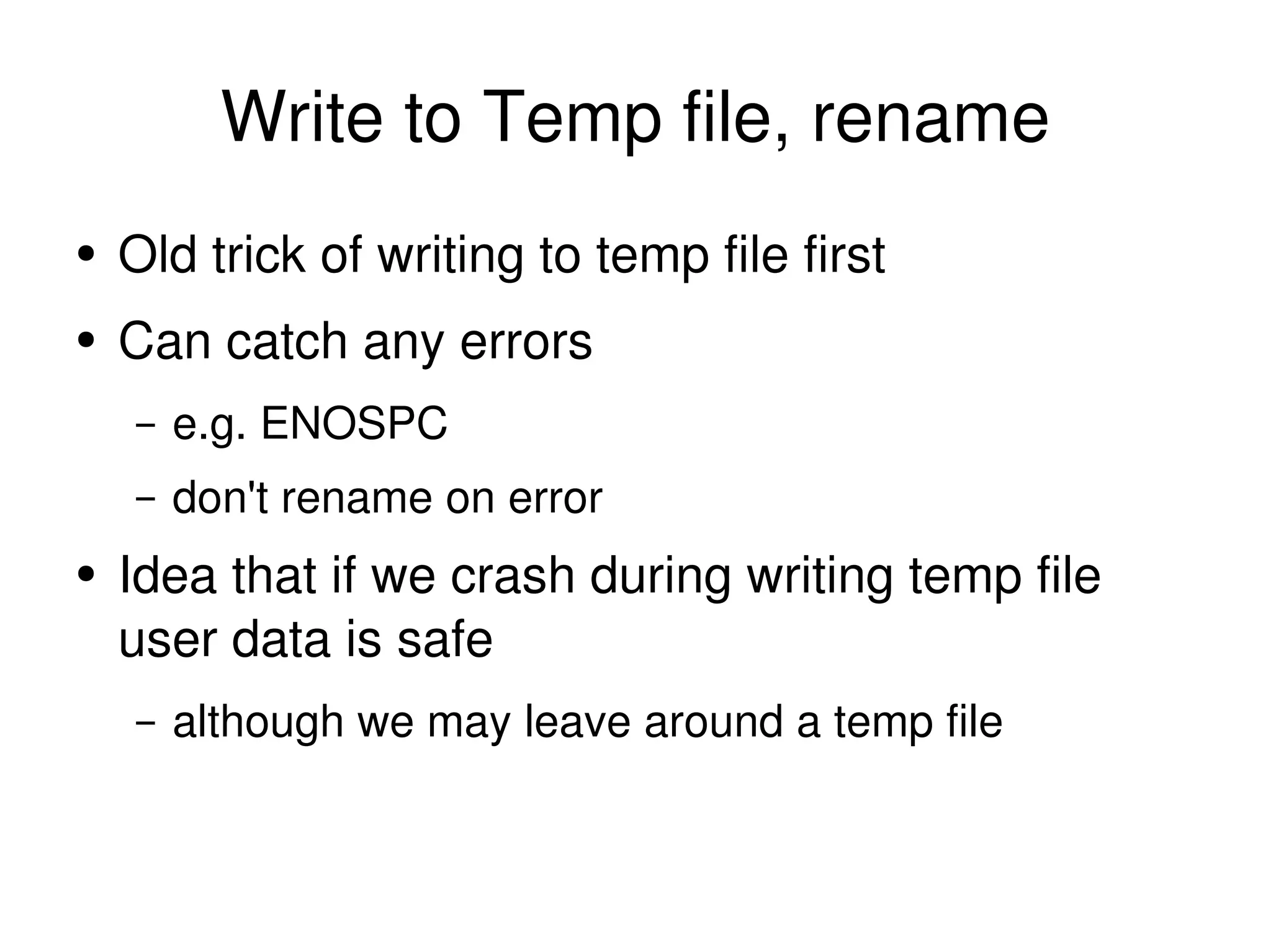 Write to Temp file, rename Old trick of writing to temp file first Can catch any errors e.g. ENOSPC don't rename on error Idea that if we crash during writing temp file user data is safe although we may leave around a temp file 