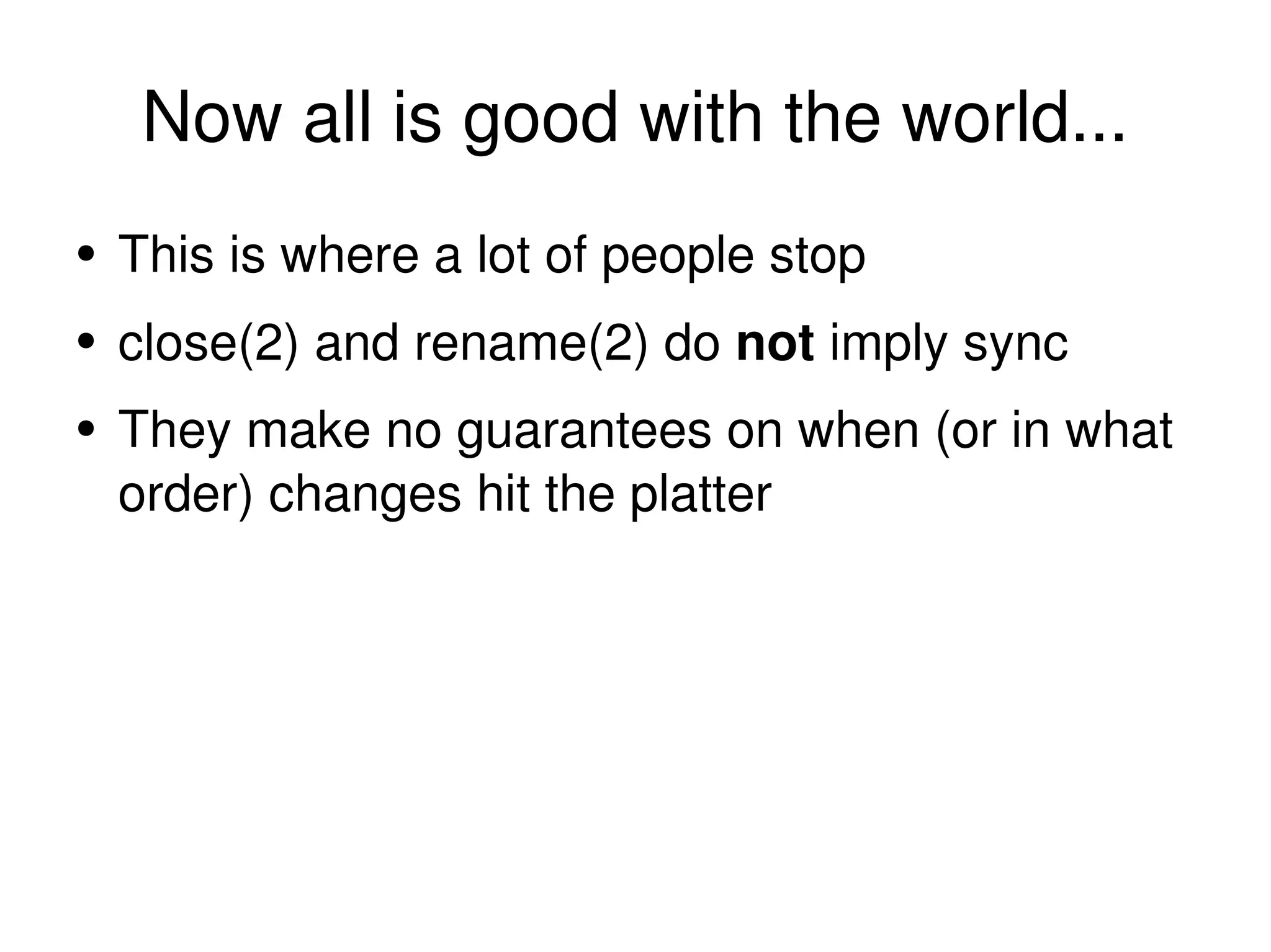 Now all is good with the world... This is where a lot of people stop close(2) and rename(2) do  not  imply sync They make no guarantees on when (or in what order) changes hit the platter 