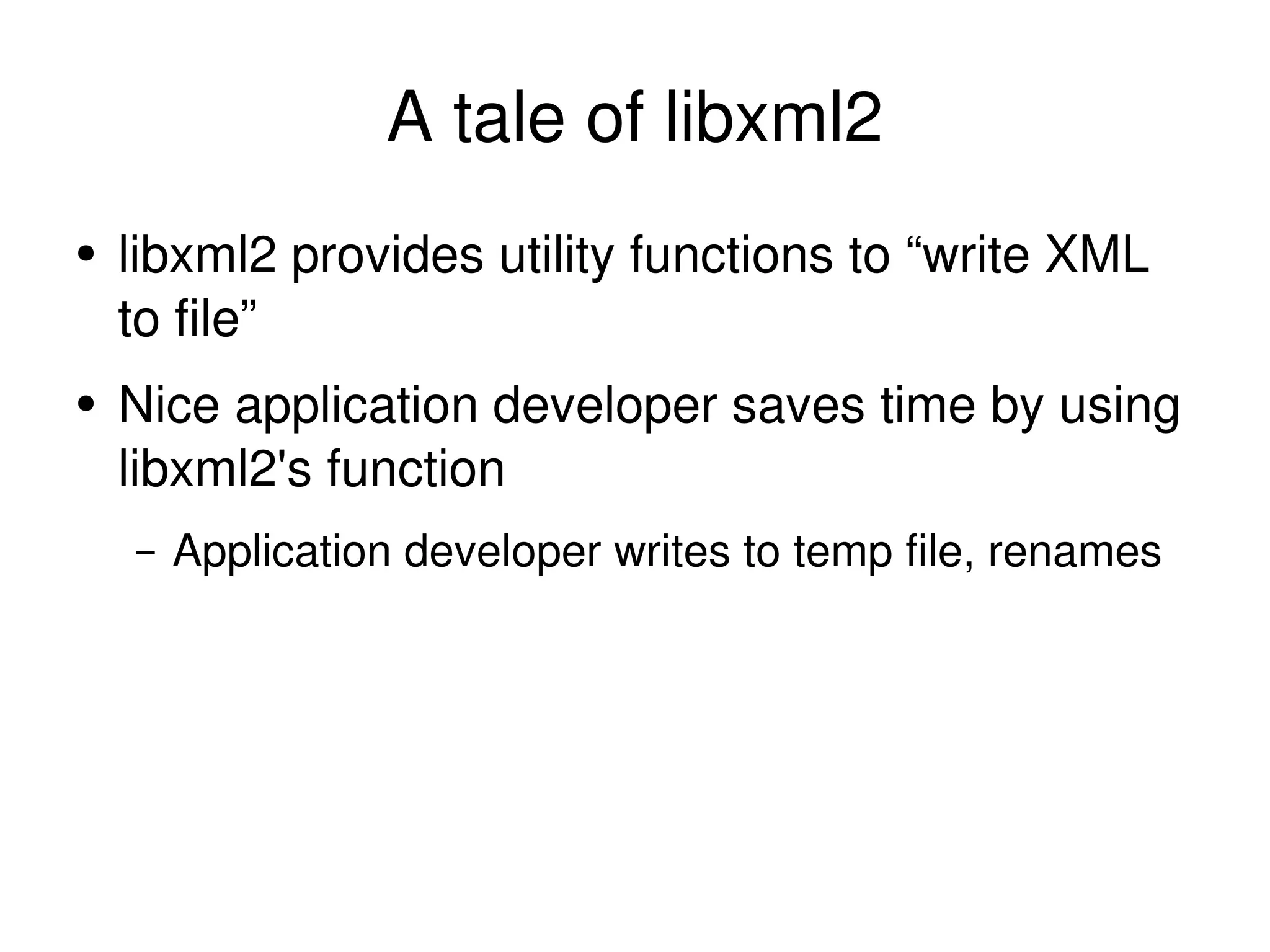 A tale of libxml2 libxml2 provides utility functions to “write XML to file” Nice application developer saves time by using libxml2's function Application developer writes to temp file, renames 