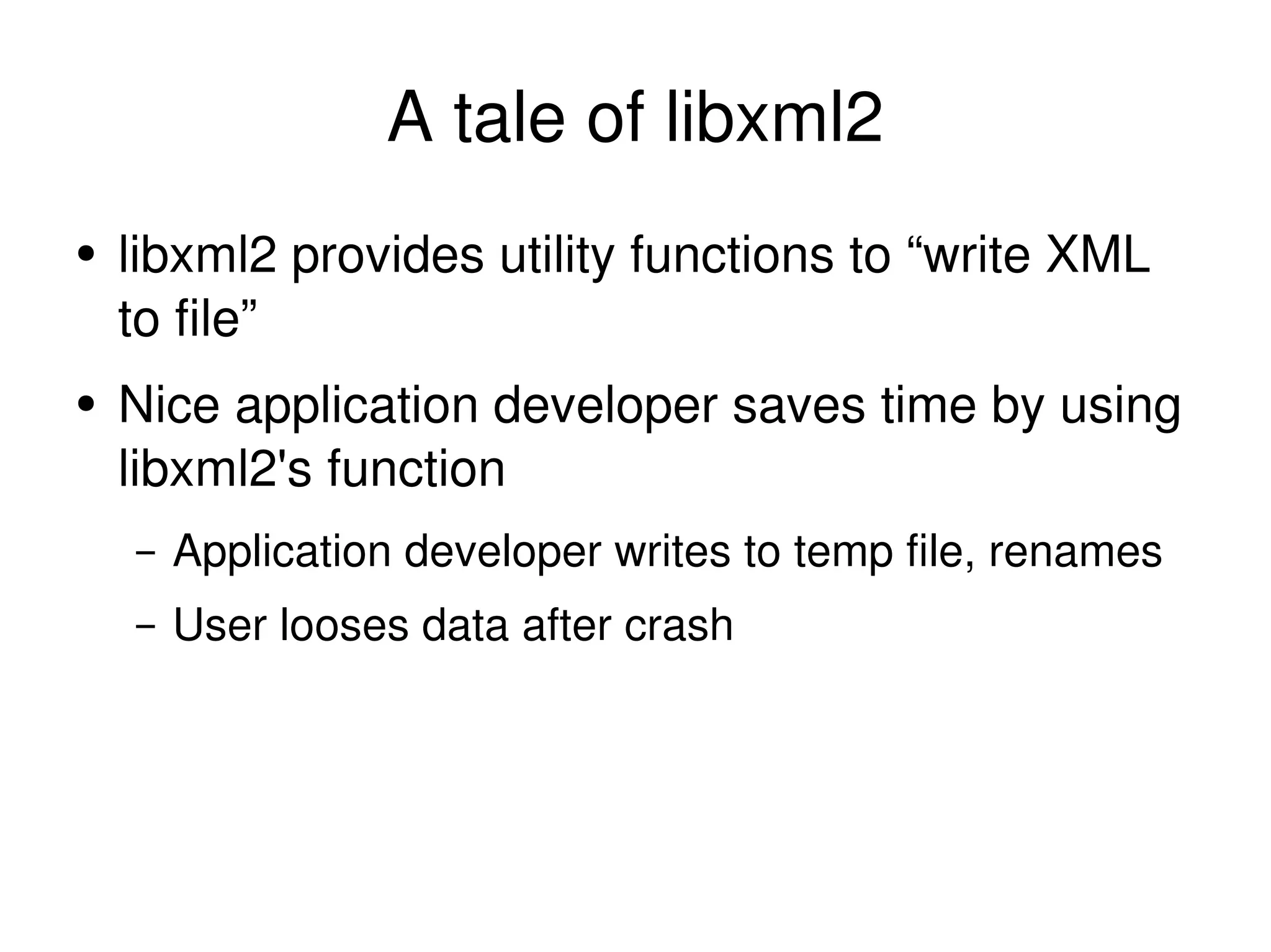 A tale of libxml2 libxml2 provides utility functions to “write XML to file” Nice application developer saves time by using libxml2's function Application developer writes to temp file, renames User looses data after crash 