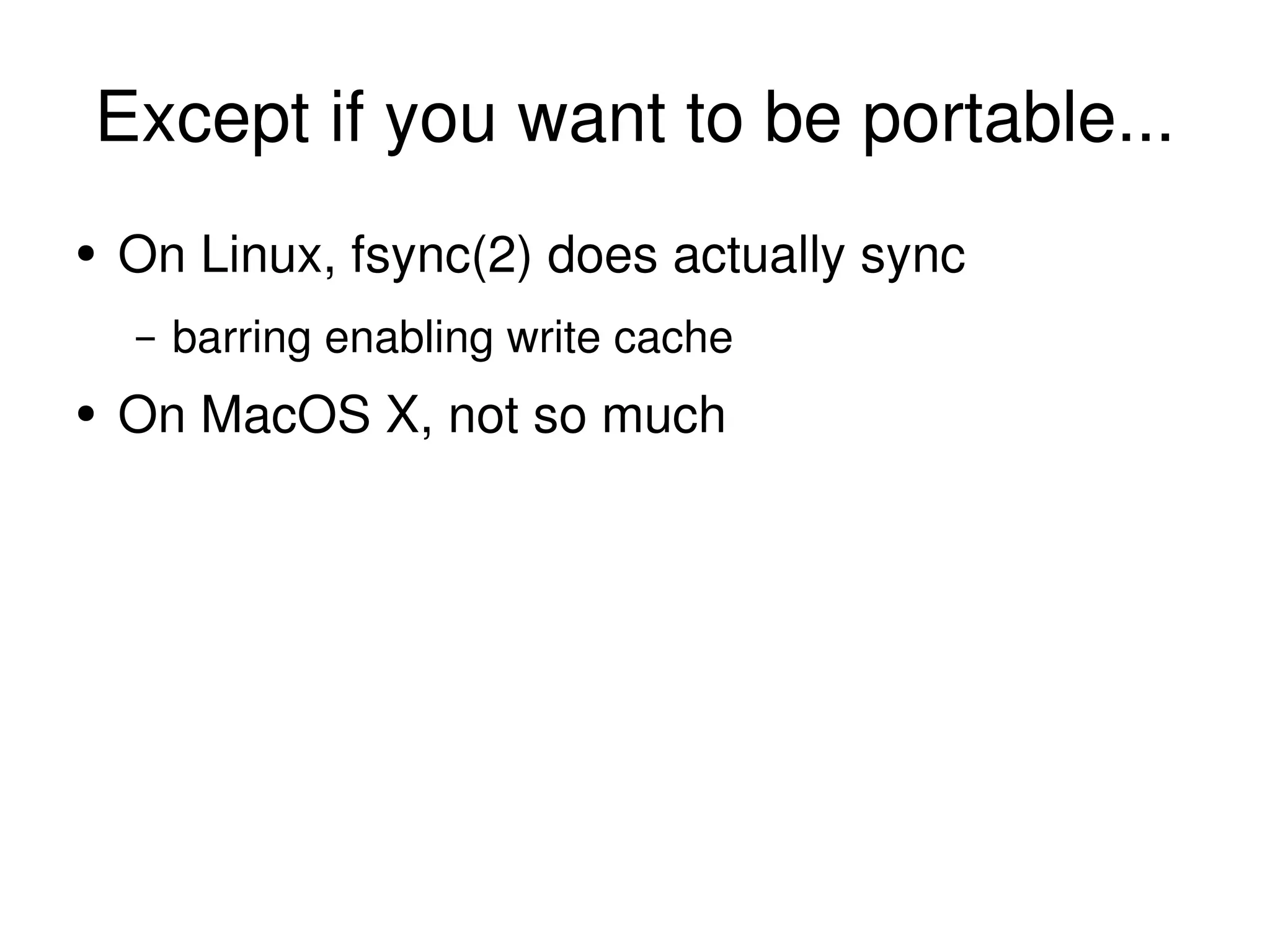 Except if you want to be portable... On Linux, fsync(2) does actually sync barring enabling write cache On MacOS X, not so much 