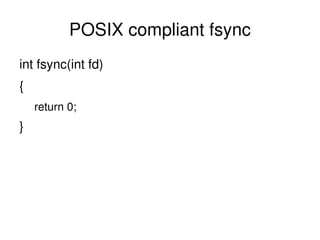 POSIX compliant fsync <ul><li>int fsync(int fd) </li></ul><ul><li>{ </li></ul><ul><ul><li>return 0; </li></ul></ul><ul><li...