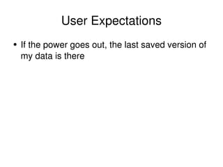 User Expectations <ul><li>If the power goes out, the last saved version of my data is there </li></ul>