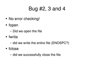 Bug #2, 3 and 4 <ul><li>No error checking! </li></ul><ul><li>fopen </li></ul><ul><ul><li>Did we open the file </li></ul></...