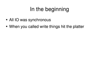 In the beginning <ul><li>All IO was synchronous </li></ul><ul><li>When you called write things hit the platter </li></ul>