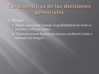    Riesgo:
     Estado que existe cuando la probabilidad de éxito es
      inferior a 100 por ciento.
     “Quienes toman buenas decisiones prefieren evitar o
      manejar los riesgos”.
 
