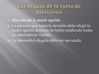    Elección de la mejor opción
   La persona que toma la decisión debe elegir la
    mejor opción después de haber analizado todas
    las alternativas viables.
   La alternativa elegida debe ser ejecutada.
 