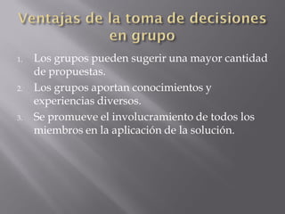 1.   Los grupos pueden sugerir una mayor cantidad
     de propuestas.
2.   Los grupos aportan conocimientos y
     experiencias diversos.
3.   Se promueve el involucramiento de todos los
     miembros en la aplicación de la solución.
 